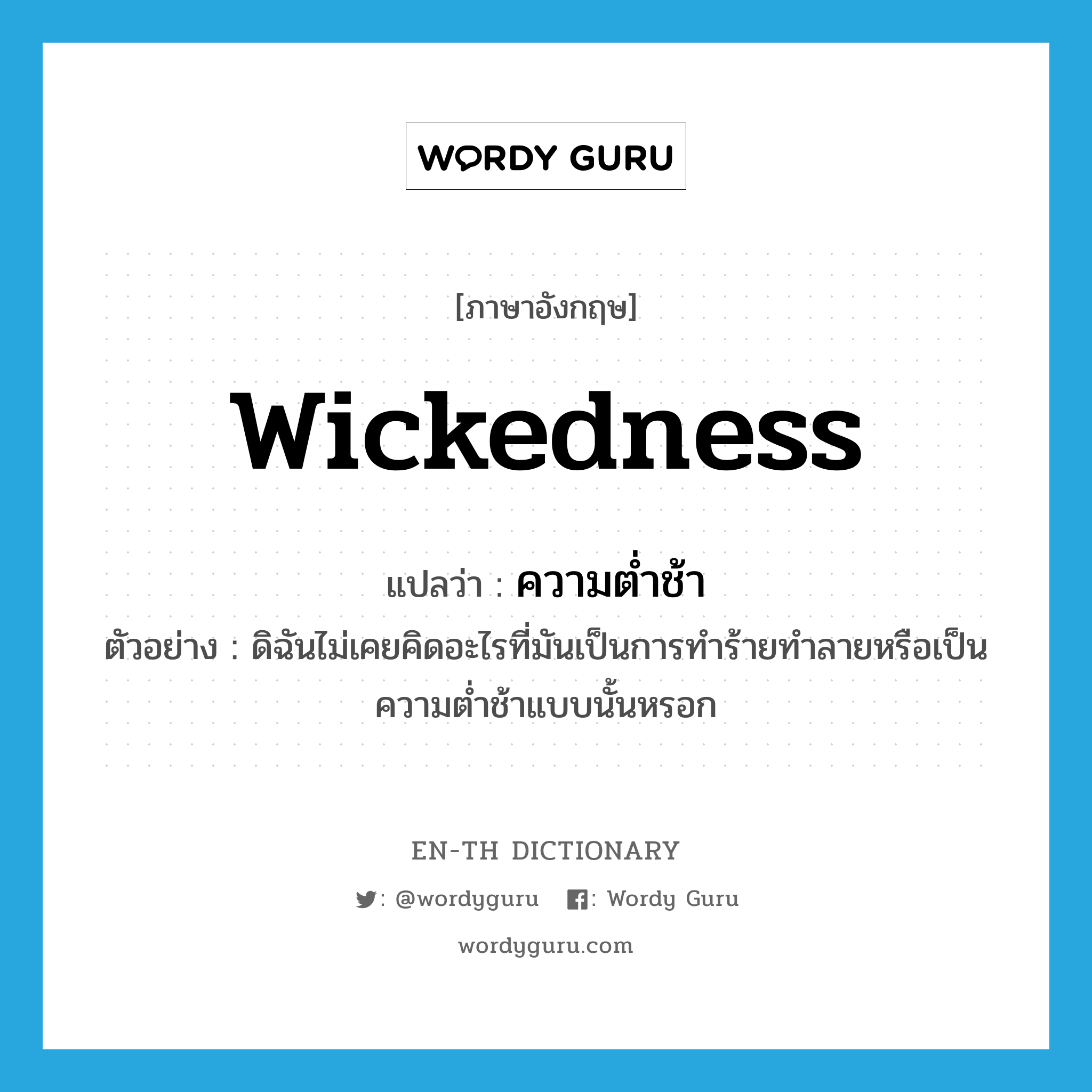 ความต่ำช้า ภาษาอังกฤษ?, คำศัพท์ภาษาอังกฤษ ความต่ำช้า แปลว่า wickedness ประเภท N ตัวอย่าง ดิฉันไม่เคยคิดอะไรที่มันเป็นการทำร้ายทำลายหรือเป็นความต่ำช้าแบบนั้นหรอก หมวด N