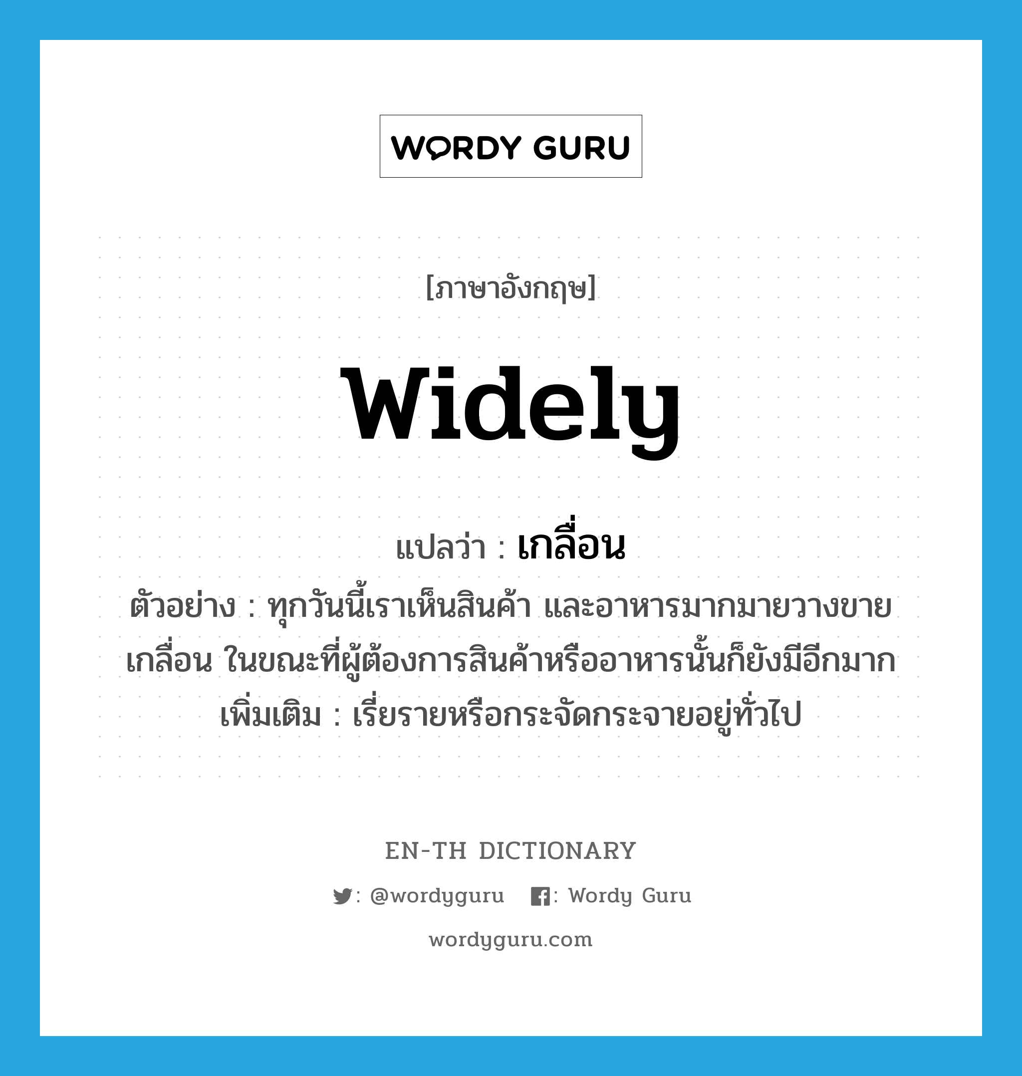 เกลื่อน ภาษาอังกฤษ?, คำศัพท์ภาษาอังกฤษ เกลื่อน แปลว่า widely ประเภท ADV ตัวอย่าง ทุกวันนี้เราเห็นสินค้า และอาหารมากมายวางขายเกลื่อน ในขณะที่ผู้ต้องการสินค้าหรืออาหารนั้นก็ยังมีอีกมาก เพิ่มเติม เรี่ยรายหรือกระจัดกระจายอยู่ทั่วไป หมวด ADV