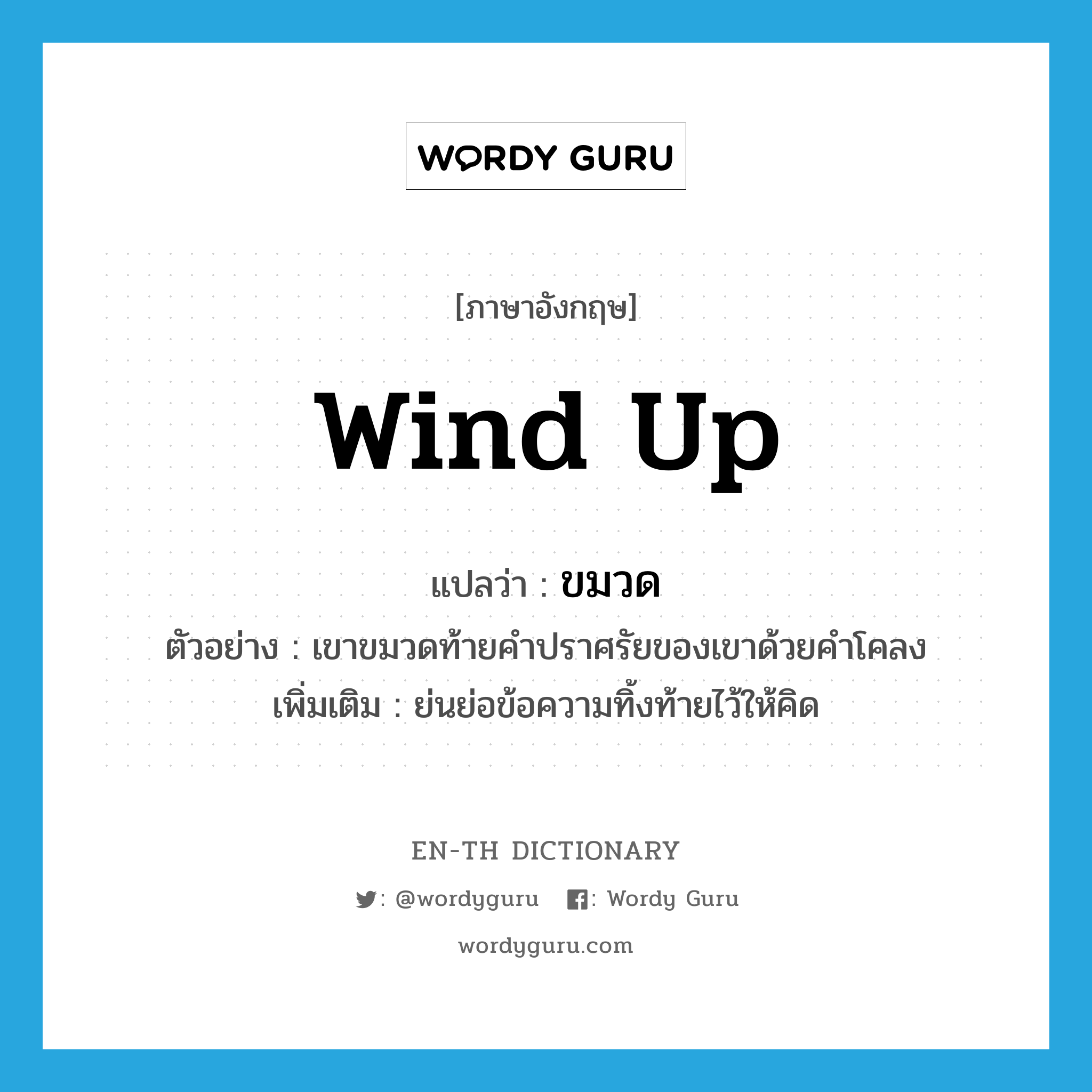 wind up แปลว่า?, คำศัพท์ภาษาอังกฤษ wind up แปลว่า ขมวด ประเภท V ตัวอย่าง เขาขมวดท้ายคำปราศรัยของเขาด้วยคำโคลง เพิ่มเติม ย่นย่อข้อความทิ้งท้ายไว้ให้คิด หมวด V