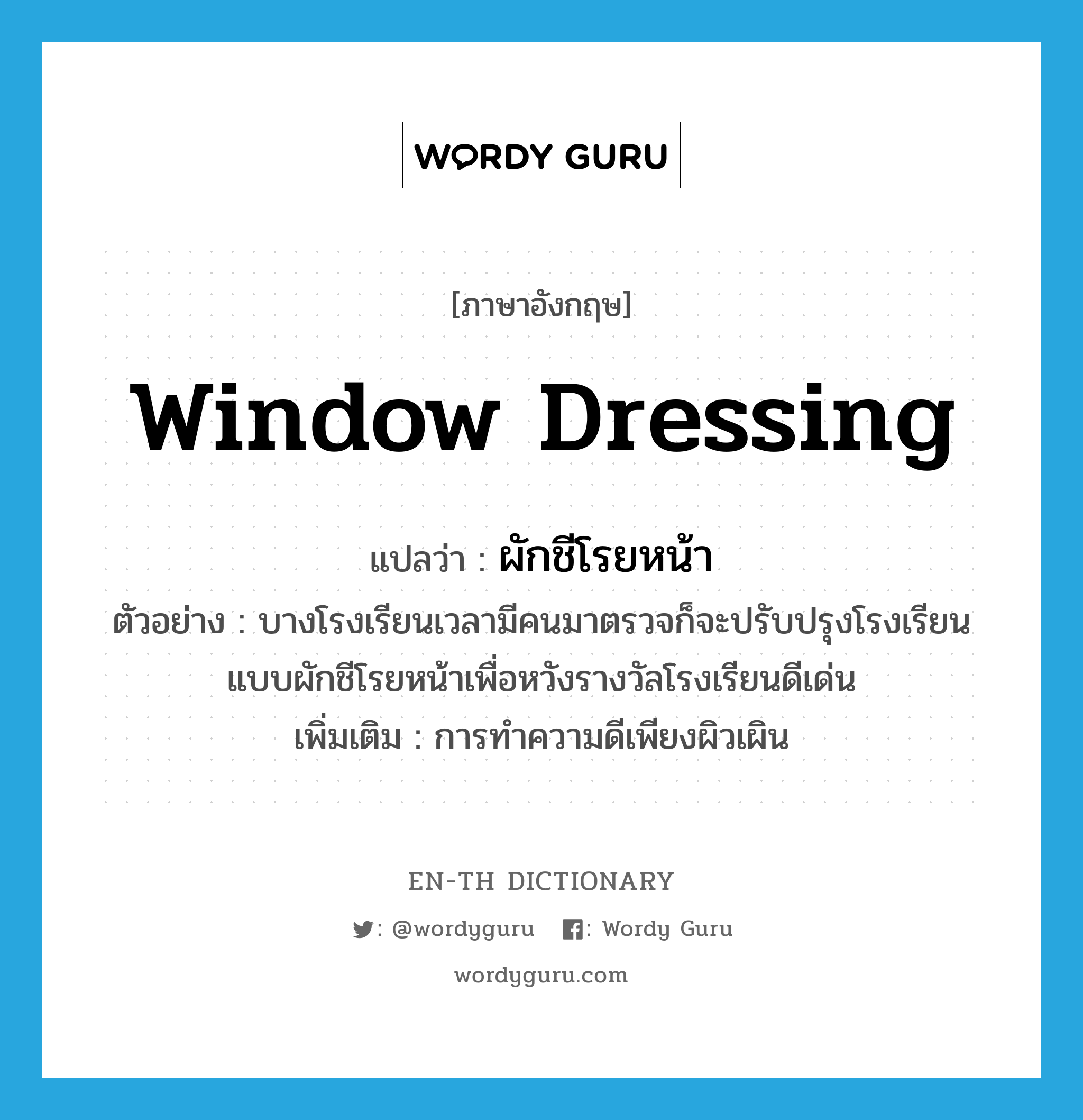 window dressing แปลว่า?, คำศัพท์ภาษาอังกฤษ window dressing แปลว่า ผักชีโรยหน้า ประเภท N ตัวอย่าง บางโรงเรียนเวลามีคนมาตรวจก็จะปรับปรุงโรงเรียนแบบผักชีโรยหน้าเพื่อหวังรางวัลโรงเรียนดีเด่น เพิ่มเติม การทําความดีเพียงผิวเผิน หมวด N