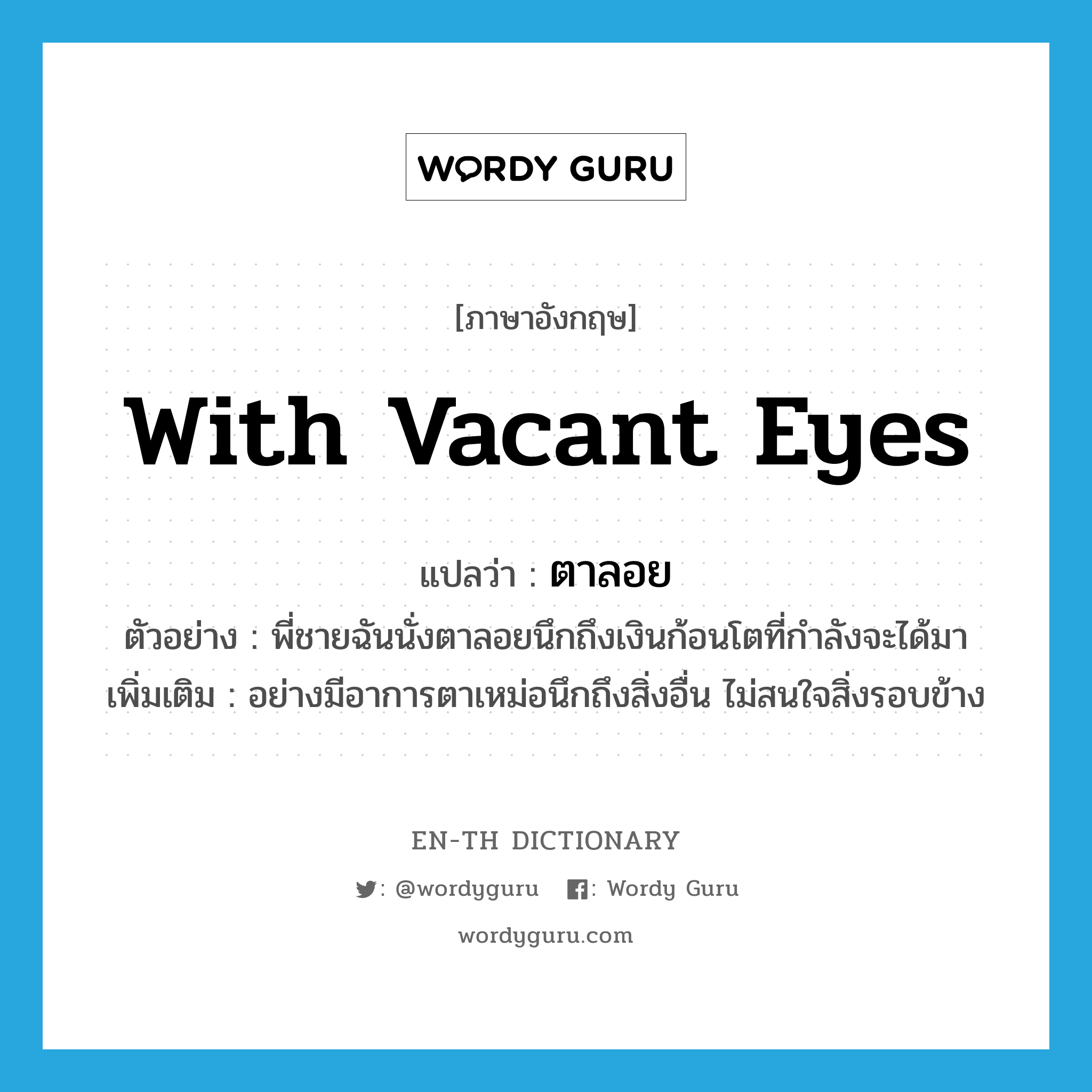 with vacant eyes แปลว่า?, คำศัพท์ภาษาอังกฤษ with vacant eyes แปลว่า ตาลอย ประเภท ADV ตัวอย่าง พี่ชายฉันนั่งตาลอยนึกถึงเงินก้อนโตที่กำลังจะได้มา เพิ่มเติม อย่างมีอาการตาเหม่อนึกถึงสิ่งอื่น ไม่สนใจสิ่งรอบข้าง หมวด ADV