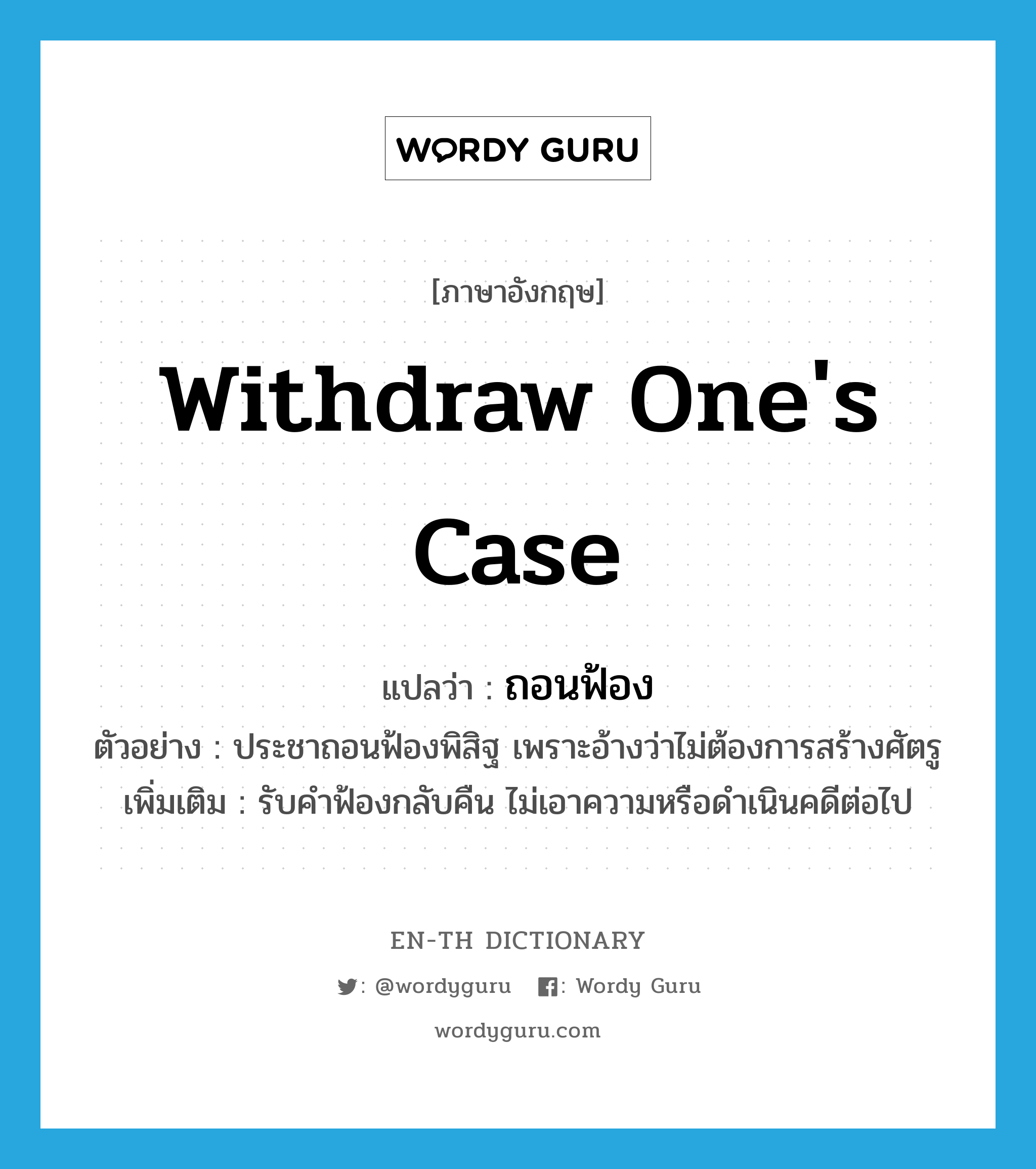 withdraw one&#39;s case แปลว่า?, คำศัพท์ภาษาอังกฤษ withdraw one&#39;s case แปลว่า ถอนฟ้อง ประเภท V ตัวอย่าง ประชาถอนฟ้องพิสิฐ เพราะอ้างว่าไม่ต้องการสร้างศัตรู เพิ่มเติม รับคำฟ้องกลับคืน ไม่เอาความหรือดำเนินคดีต่อไป หมวด V