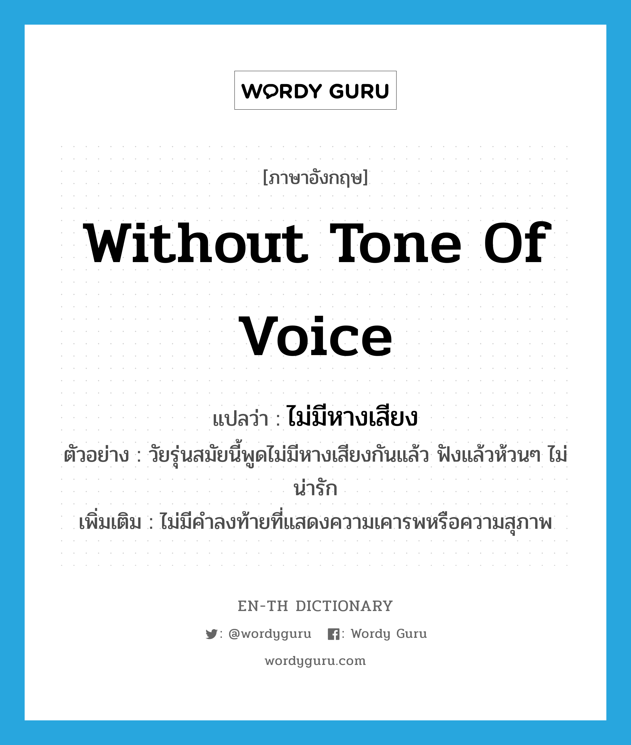 without tone of voice แปลว่า?, คำศัพท์ภาษาอังกฤษ without tone of voice แปลว่า ไม่มีหางเสียง ประเภท ADV ตัวอย่าง วัยรุ่นสมัยนี้พูดไม่มีหางเสียงกันแล้ว ฟังแล้วห้วนๆ ไม่น่ารัก เพิ่มเติม ไม่มีคำลงท้ายที่แสดงความเคารพหรือความสุภาพ หมวด ADV