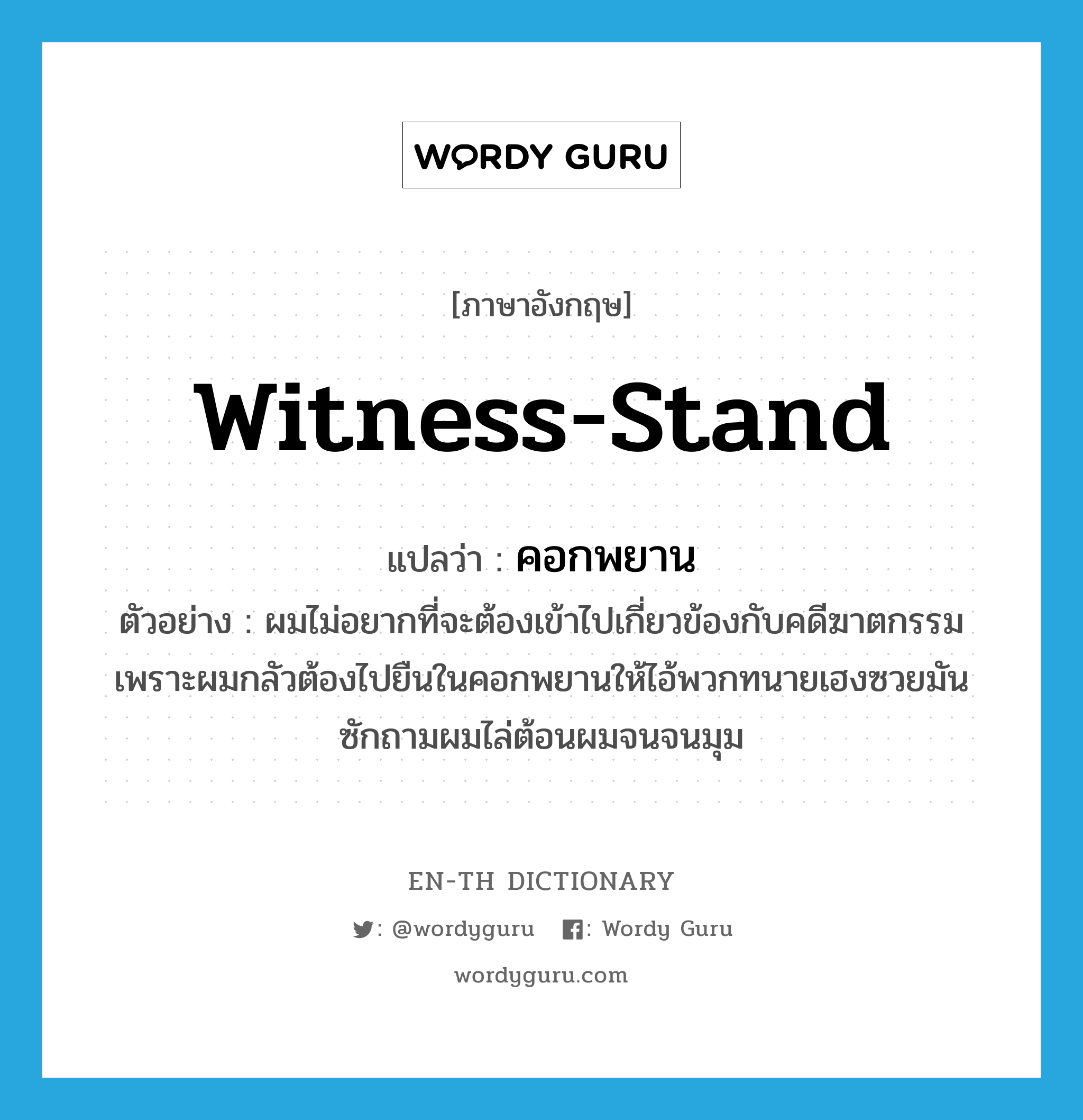 witness-stand แปลว่า?, คำศัพท์ภาษาอังกฤษ witness-stand แปลว่า คอกพยาน ประเภท N ตัวอย่าง ผมไม่อยากที่จะต้องเข้าไปเกี่ยวข้องกับคดีฆาตกรรม เพราะผมกลัวต้องไปยืนในคอกพยานให้ไอ้พวกทนายเฮงซวยมันซักถามผมไล่ต้อนผมจนจนมุม หมวด N