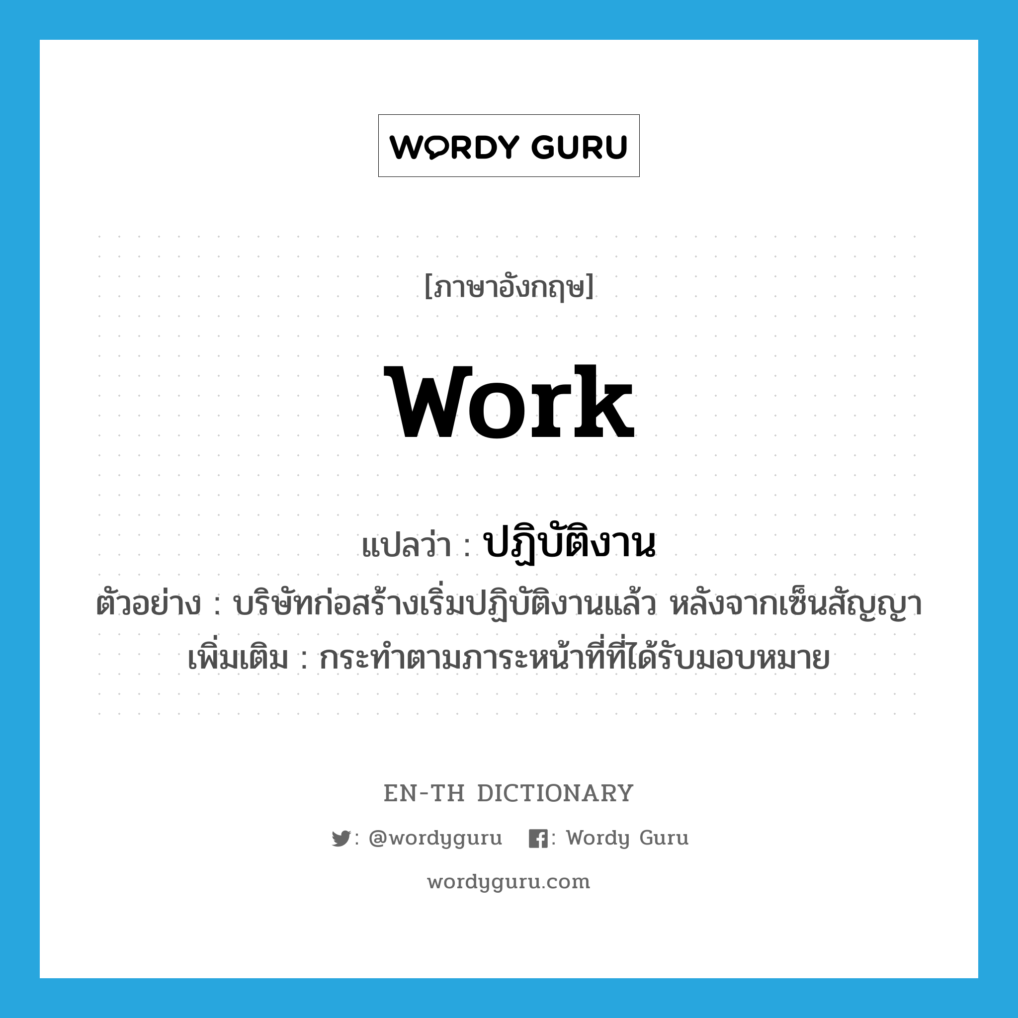 work แปลว่า?, คำศัพท์ภาษาอังกฤษ work แปลว่า ปฏิบัติงาน ประเภท V ตัวอย่าง บริษัทก่อสร้างเริ่มปฏิบัติงานแล้ว หลังจากเซ็นสัญญา เพิ่มเติม กระทำตามภาระหน้าที่ที่ได้รับมอบหมาย หมวด V