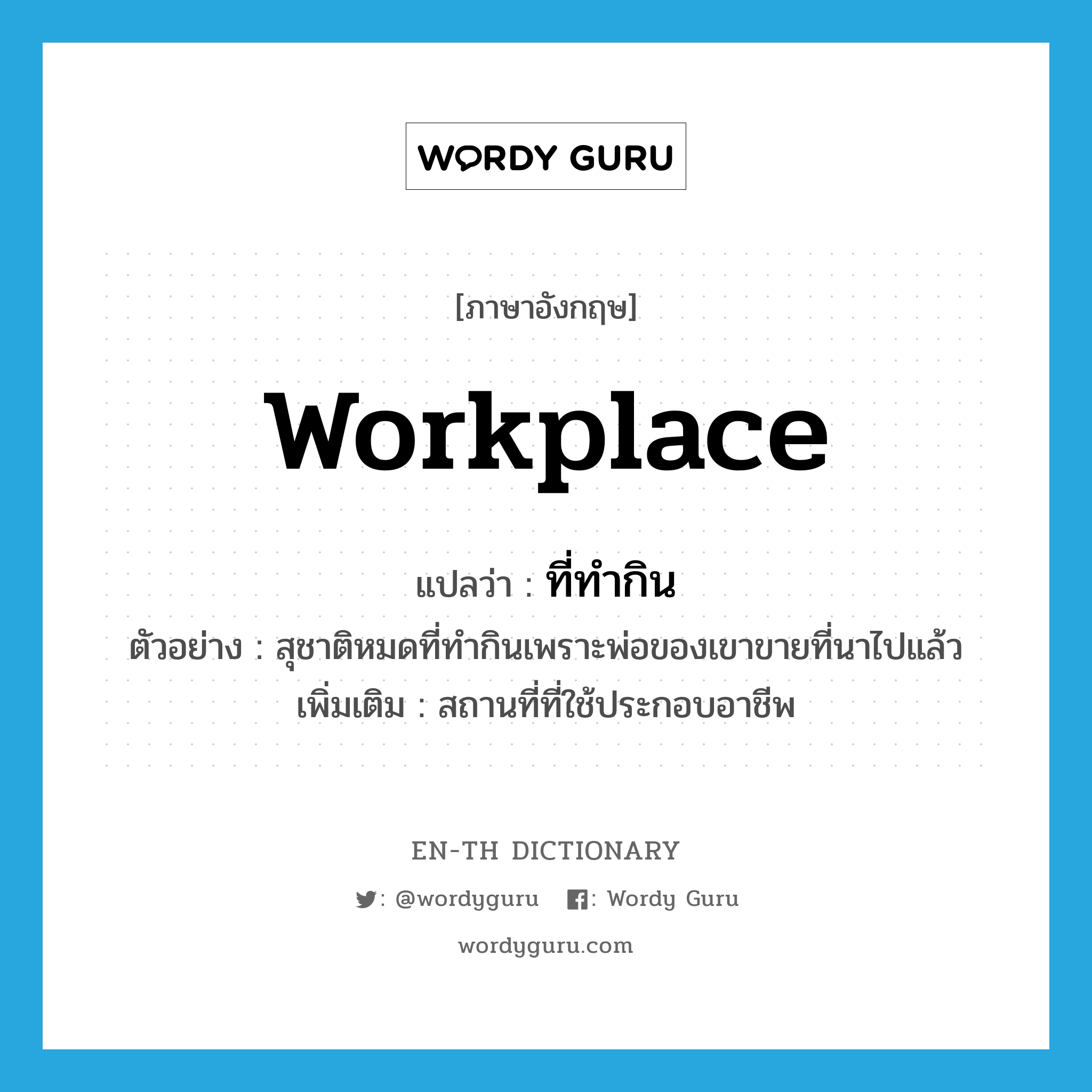 workplace แปลว่า?, คำศัพท์ภาษาอังกฤษ workplace แปลว่า ที่ทำกิน ประเภท N ตัวอย่าง สุชาติหมดที่ทำกินเพราะพ่อของเขาขายที่นาไปแล้ว เพิ่มเติม สถานที่ที่ใช้ประกอบอาชีพ หมวด N