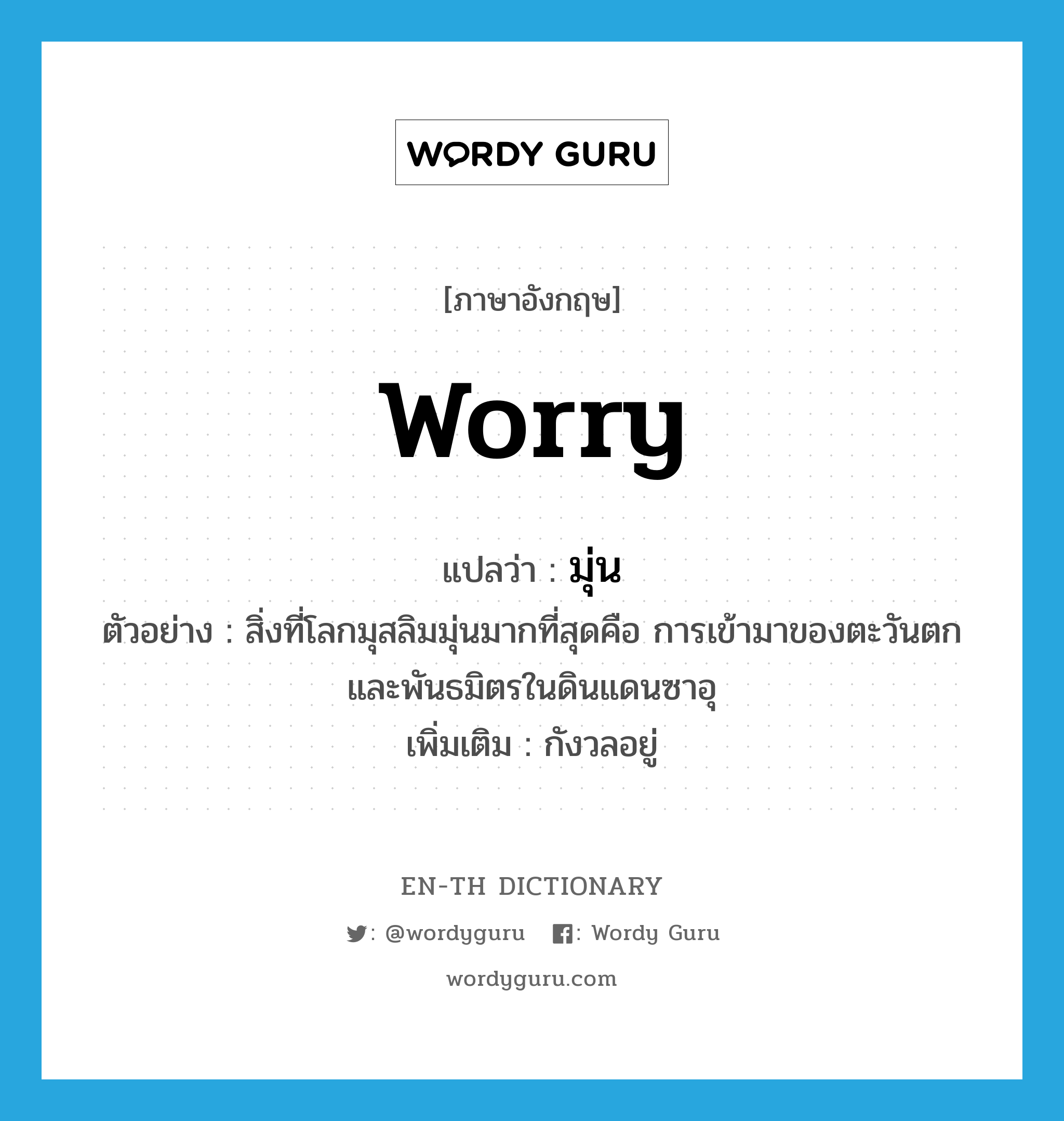 worry แปลว่า?, คำศัพท์ภาษาอังกฤษ worry แปลว่า มุ่น ประเภท V ตัวอย่าง สิ่งที่โลกมุสลิมมุ่นมากที่สุดคือ การเข้ามาของตะวันตกและพันธมิตรในดินแดนซาอุ เพิ่มเติม กังวลอยู่ หมวด V