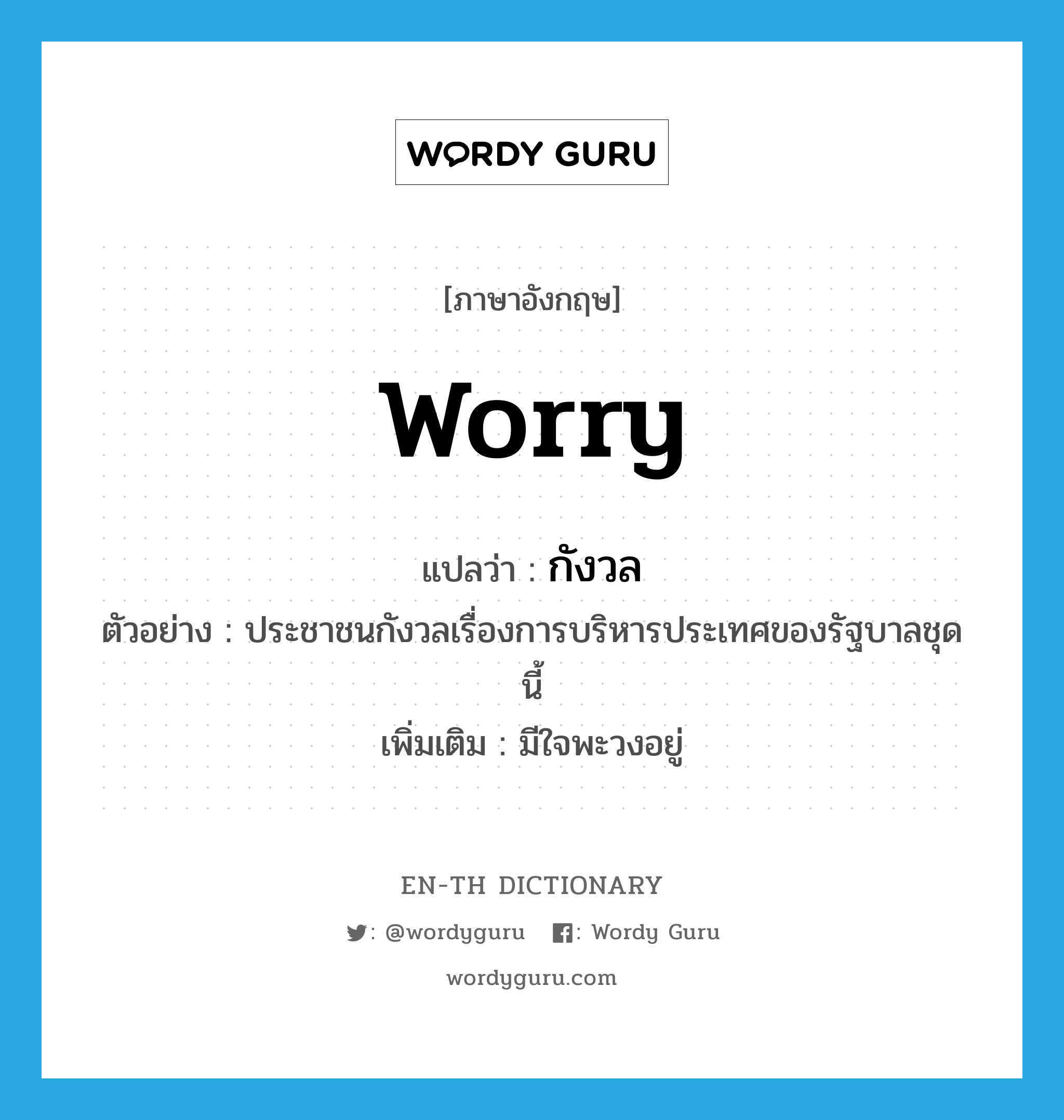 worry แปลว่า?, คำศัพท์ภาษาอังกฤษ worry แปลว่า กังวล ประเภท V ตัวอย่าง ประชาชนกังวลเรื่องการบริหารประเทศของรัฐบาลชุดนี้ เพิ่มเติม มีใจพะวงอยู่ หมวด V