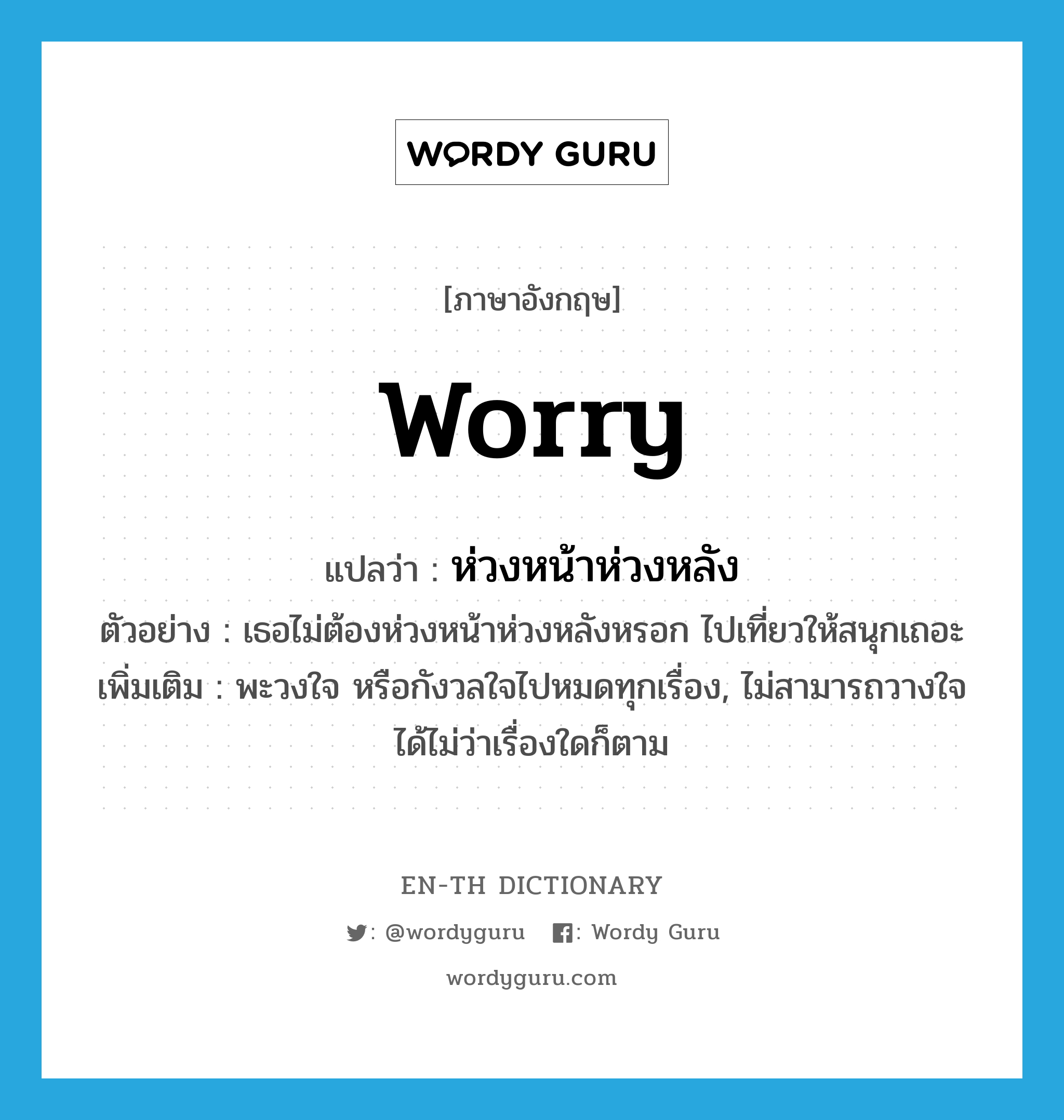 worry แปลว่า?, คำศัพท์ภาษาอังกฤษ worry แปลว่า ห่วงหน้าห่วงหลัง ประเภท V ตัวอย่าง เธอไม่ต้องห่วงหน้าห่วงหลังหรอก ไปเที่ยวให้สนุกเถอะ เพิ่มเติม พะวงใจ หรือกังวลใจไปหมดทุกเรื่อง, ไม่สามารถวางใจได้ไม่ว่าเรื่องใดก็ตาม หมวด V