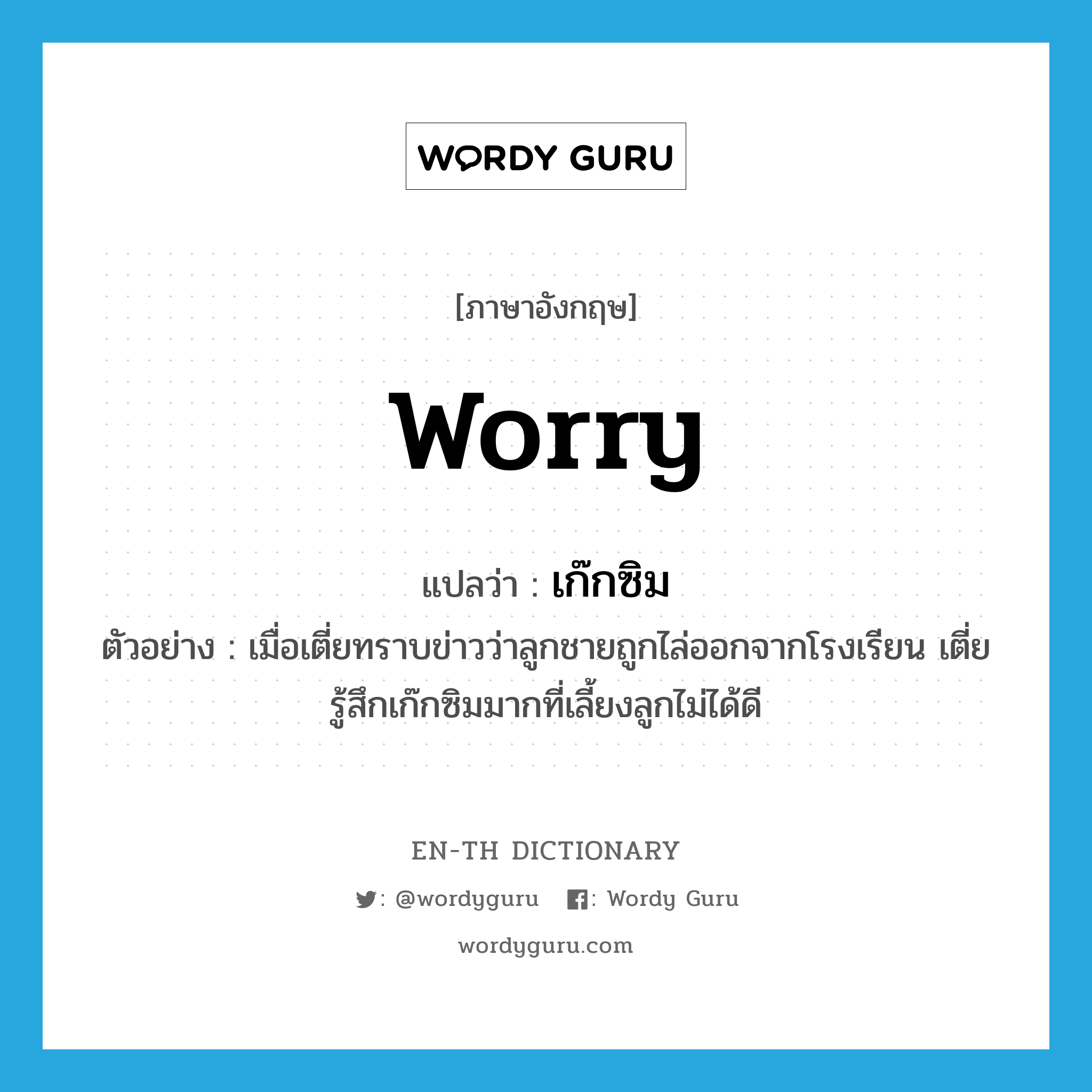 worry แปลว่า?, คำศัพท์ภาษาอังกฤษ worry แปลว่า เก๊กซิม ประเภท V ตัวอย่าง เมื่อเตี่ยทราบข่าวว่าลูกชายถูกไล่ออกจากโรงเรียน เตี่ยรู้สึกเก๊กซิมมากที่เลี้ยงลูกไม่ได้ดี หมวด V