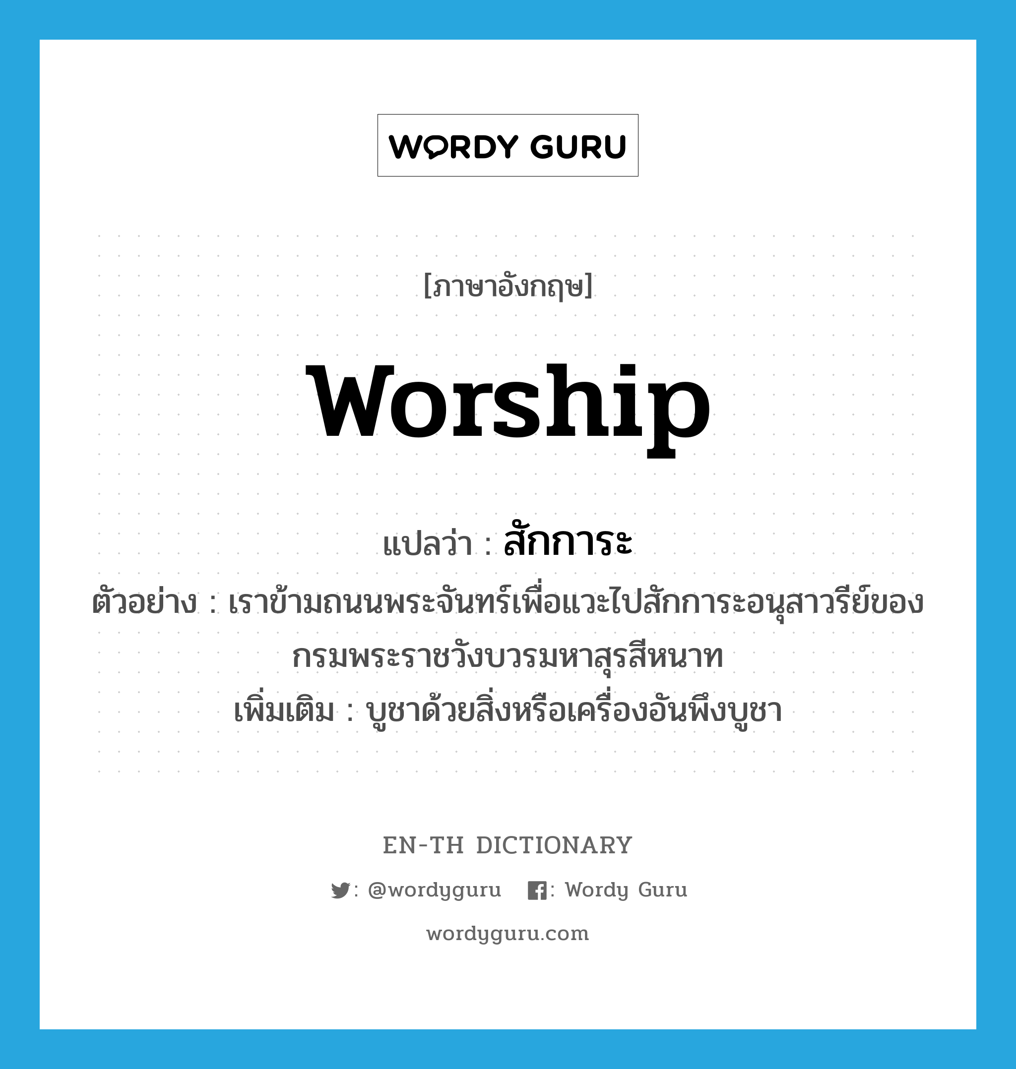 worship แปลว่า?, คำศัพท์ภาษาอังกฤษ worship แปลว่า สักการะ ประเภท V ตัวอย่าง เราข้ามถนนพระจันทร์เพื่อแวะไปสักการะอนุสาวรีย์ของกรมพระราชวังบวรมหาสุรสีหนาท เพิ่มเติม บูชาด้วยสิ่งหรือเครื่องอันพึงบูชา หมวด V