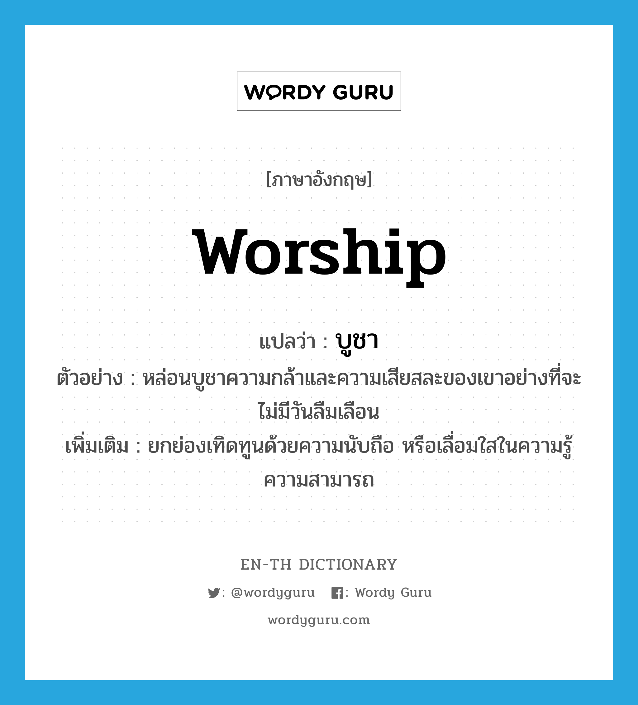 worship แปลว่า?, คำศัพท์ภาษาอังกฤษ worship แปลว่า บูชา ประเภท V ตัวอย่าง หล่อนบูชาความกล้าและความเสียสละของเขาอย่างที่จะไม่มีวันลืมเลือน เพิ่มเติม ยกย่องเทิดทูนด้วยความนับถือ หรือเลื่อมใสในความรู้ความสามารถ หมวด V