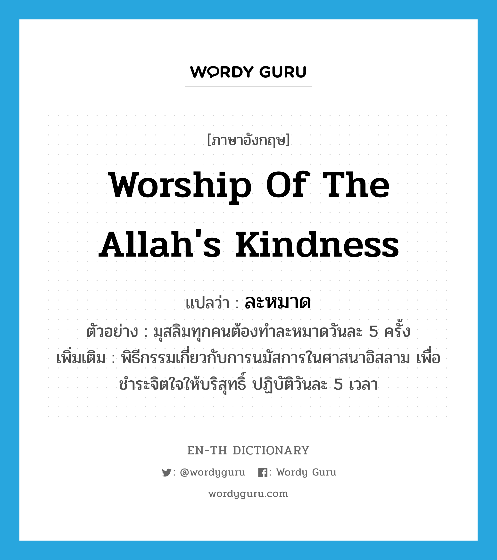 worship of the Allah&#39;s kindness แปลว่า?, คำศัพท์ภาษาอังกฤษ worship of the Allah&#39;s kindness แปลว่า ละหมาด ประเภท N ตัวอย่าง มุสลิมทุกคนต้องทำละหมาดวันละ 5 ครั้ง เพิ่มเติม พิธีกรรมเกี่ยวกับการนมัสการในศาสนาอิสลาม เพื่อชำระจิตใจให้บริสุทธิ์ ปฏิบัติวันละ 5 เวลา หมวด N