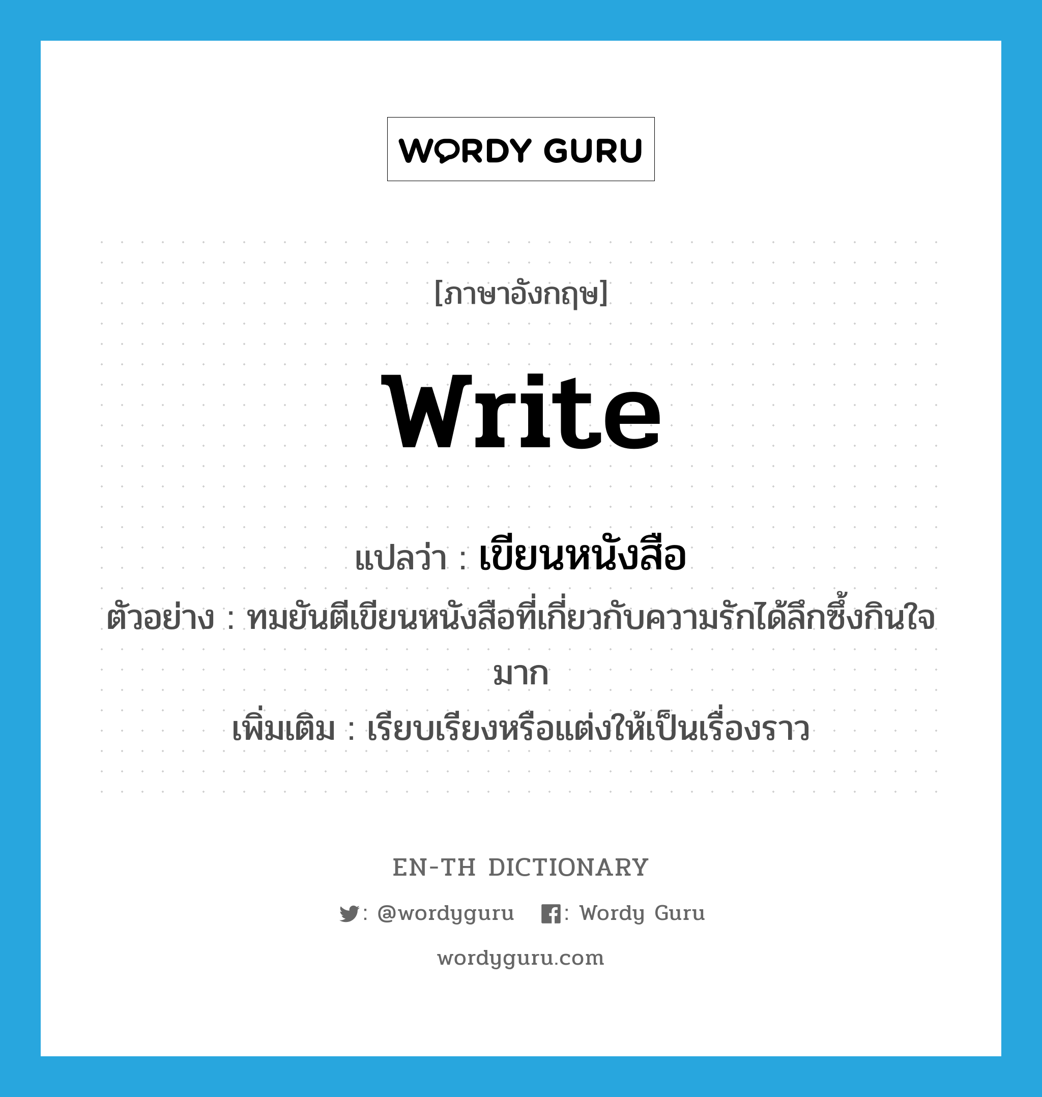 write แปลว่า?, คำศัพท์ภาษาอังกฤษ write แปลว่า เขียนหนังสือ ประเภท V ตัวอย่าง ทมยันตีเขียนหนังสือที่เกี่ยวกับความรักได้ลึกซึ้งกินใจมาก เพิ่มเติม เรียบเรียงหรือแต่งให้เป็นเรื่องราว หมวด V