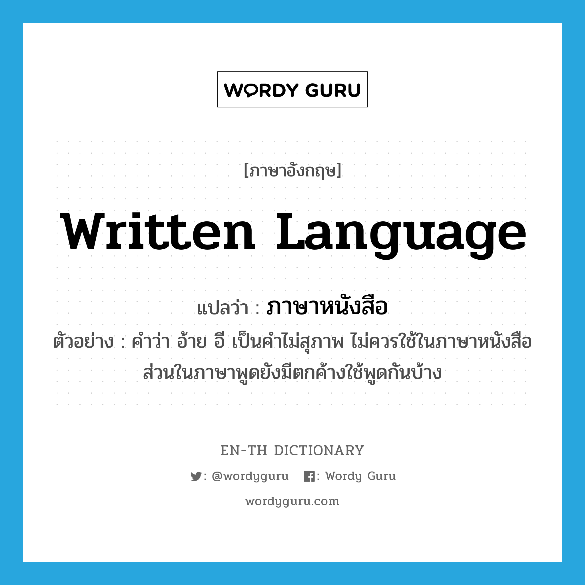 written language แปลว่า?, คำศัพท์ภาษาอังกฤษ written language แปลว่า ภาษาหนังสือ ประเภท N ตัวอย่าง คำว่า อ้าย อี เป็นคำไม่สุภาพ ไม่ควรใช้ในภาษาหนังสือ ส่วนในภาษาพูดยังมีตกค้างใช้พูดกันบ้าง หมวด N