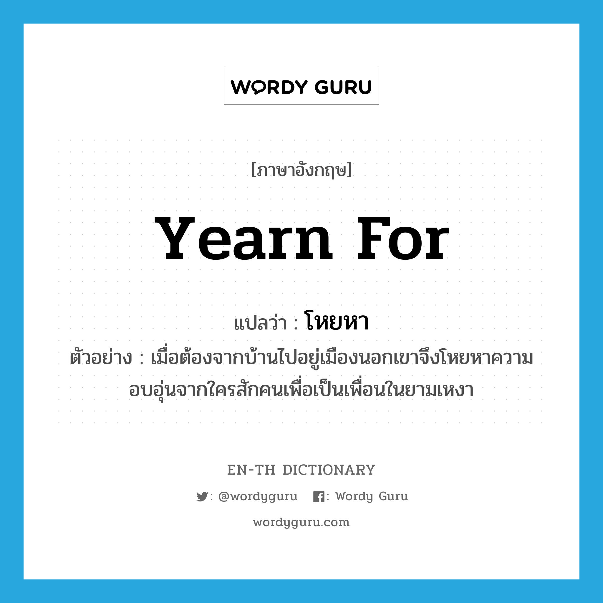 yearn for แปลว่า?, คำศัพท์ภาษาอังกฤษ yearn for แปลว่า โหยหา ประเภท V ตัวอย่าง เมื่อต้องจากบ้านไปอยู่เมืองนอกเขาจึงโหยหาความอบอุ่นจากใครสักคนเพื่อเป็นเพื่อนในยามเหงา หมวด V