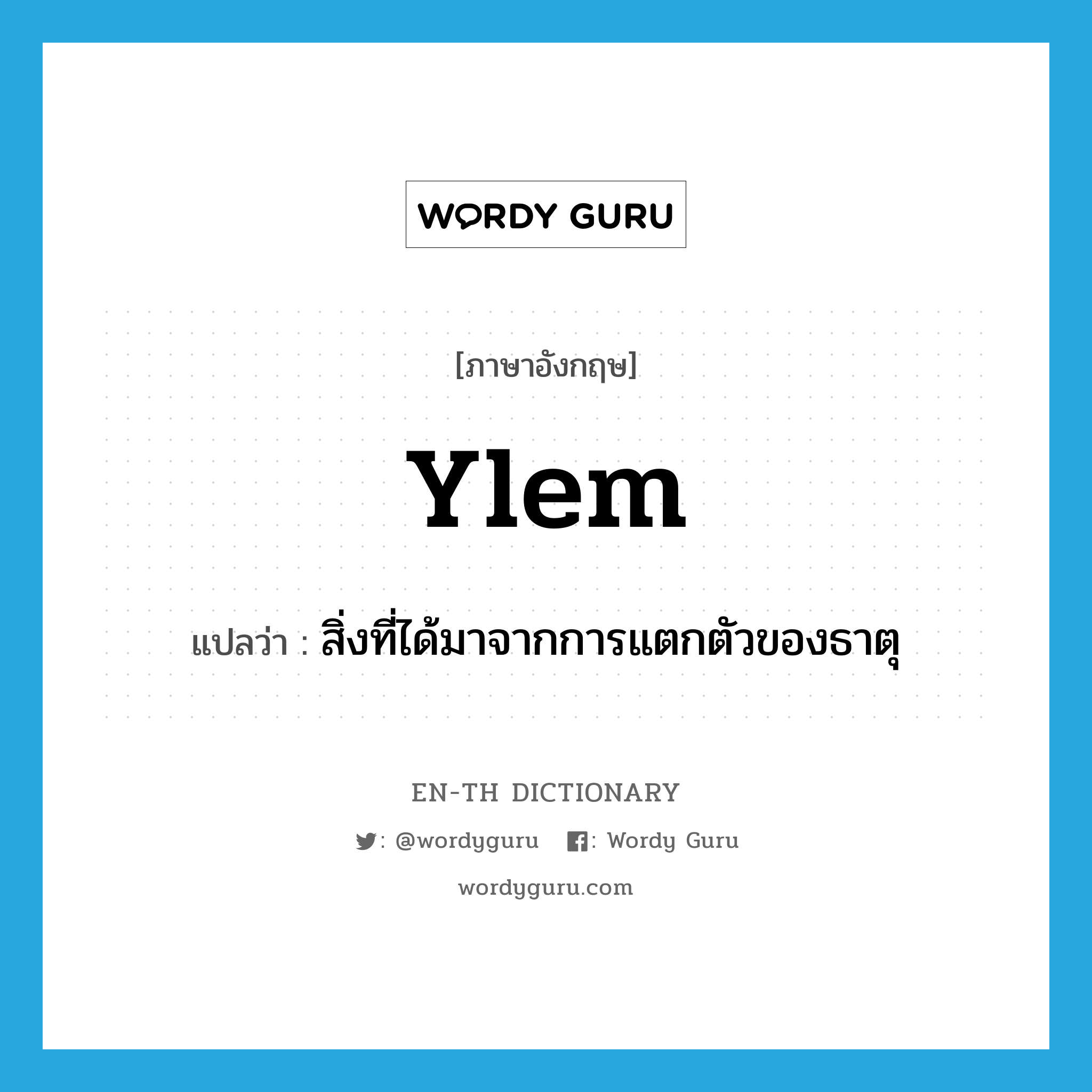 ylem แปลว่า?, คำศัพท์ภาษาอังกฤษ ylem แปลว่า สิ่งที่ได้มาจากการแตกตัวของธาตุ ประเภท N หมวด N