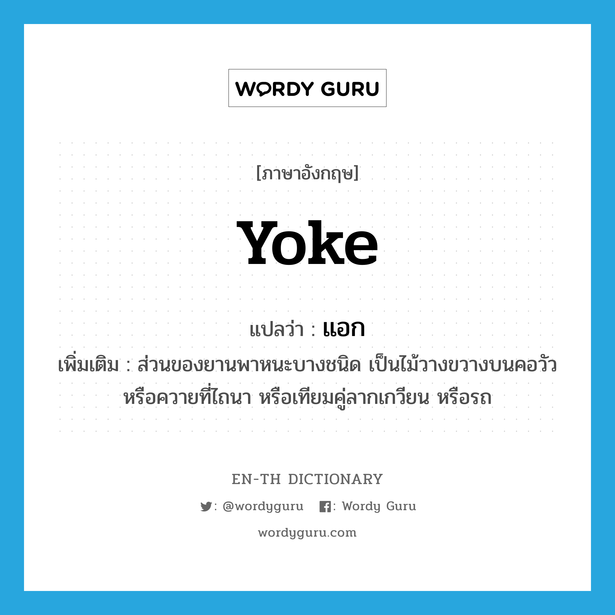 yoke แปลว่า?, คำศัพท์ภาษาอังกฤษ yoke แปลว่า แอก ประเภท N เพิ่มเติม ส่วนของยานพาหนะบางชนิด เป็นไม้วางขวางบนคอวัว หรือควายที่ไถนา หรือเทียมคู่ลากเกวียน หรือรถ หมวด N