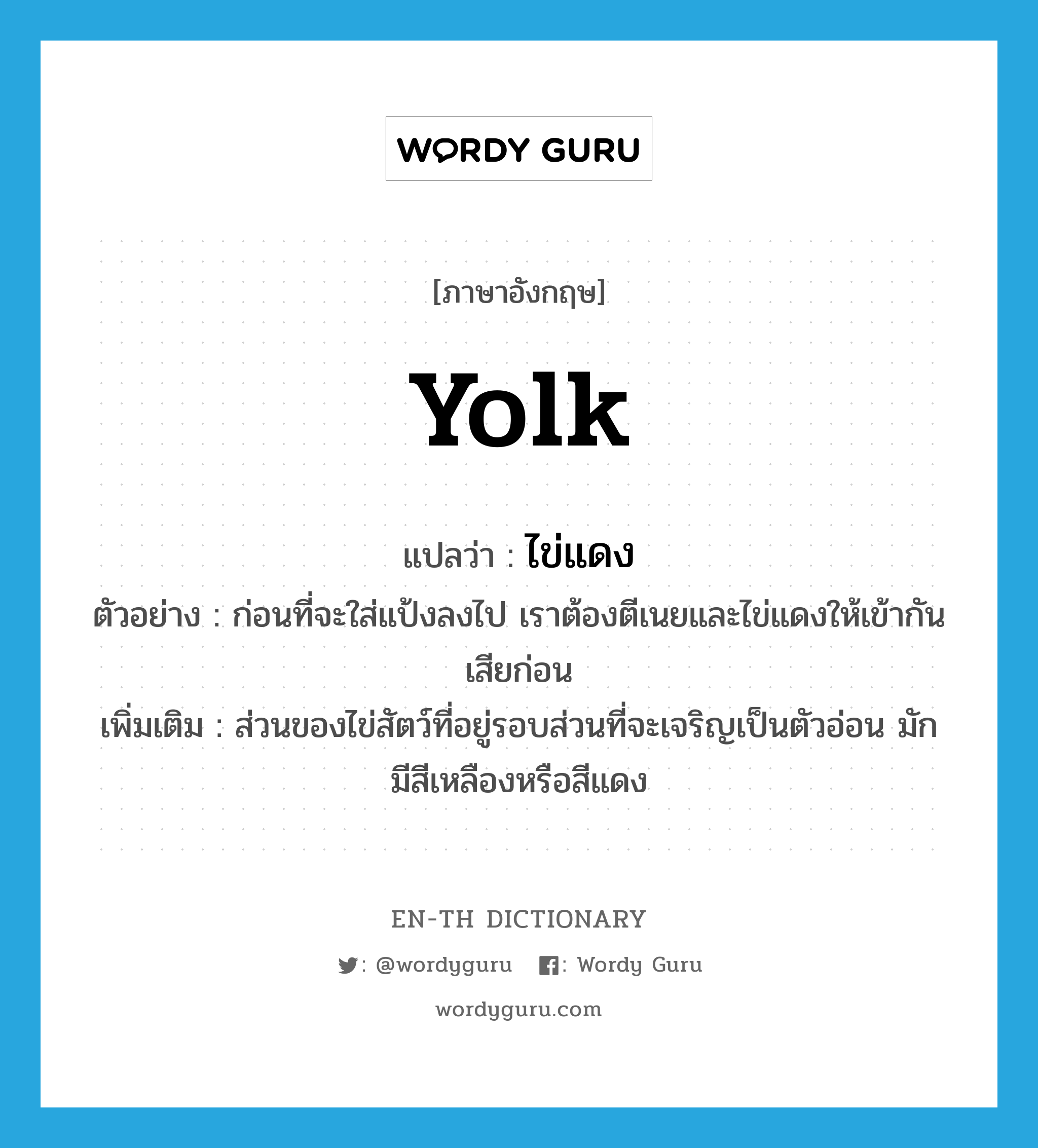 yolk แปลว่า?, คำศัพท์ภาษาอังกฤษ yolk แปลว่า ไข่แดง ประเภท N ตัวอย่าง ก่อนที่จะใส่แป้งลงไป เราต้องตีเนยและไข่แดงให้เข้ากันเสียก่อน เพิ่มเติม ส่วนของไข่สัตว์ที่อยู่รอบส่วนที่จะเจริญเป็นตัวอ่อน มักมีสีเหลืองหรือสีแดง หมวด N