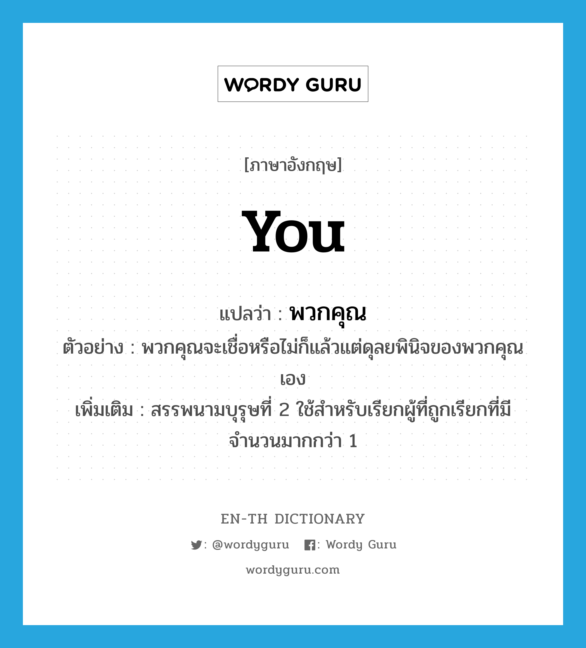 you แปลว่า?, คำศัพท์ภาษาอังกฤษ you แปลว่า พวกคุณ ประเภท PRON ตัวอย่าง พวกคุณจะเชื่อหรือไม่ก็แล้วแต่ดุลยพินิจของพวกคุณเอง เพิ่มเติม สรรพนามบุรุษที่ 2 ใช้สำหรับเรียกผู้ที่ถูกเรียกที่มีจำนวนมากกว่า 1 หมวด PRON