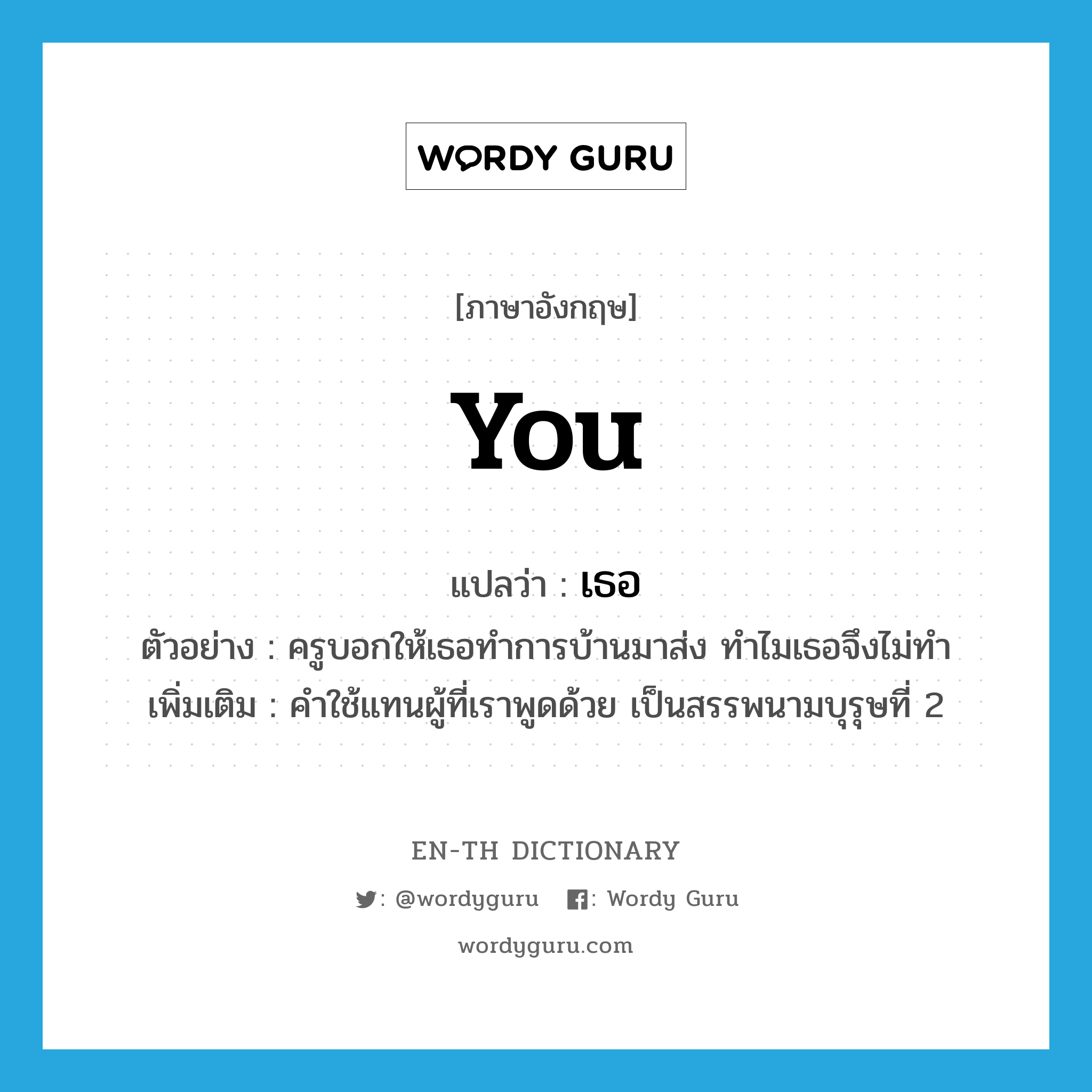 you แปลว่า?, คำศัพท์ภาษาอังกฤษ you แปลว่า เธอ ประเภท PRON ตัวอย่าง ครูบอกให้เธอทำการบ้านมาส่ง ทำไมเธอจึงไม่ทำ เพิ่มเติม คำใช้แทนผู้ที่เราพูดด้วย เป็นสรรพนามบุรุษที่ 2 หมวด PRON