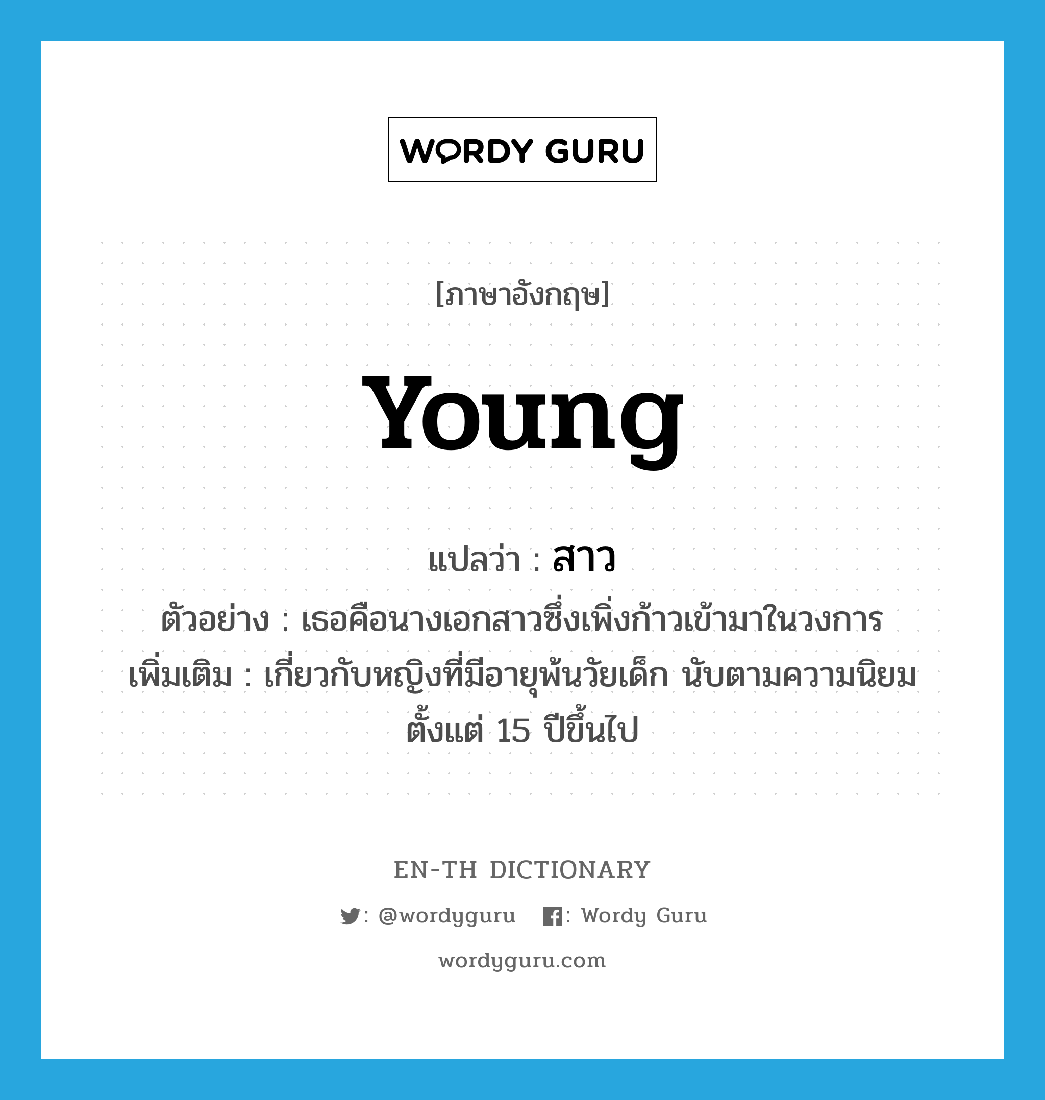 young แปลว่า?, คำศัพท์ภาษาอังกฤษ young แปลว่า สาว ประเภท ADJ ตัวอย่าง เธอคือนางเอกสาวซึ่งเพิ่งก้าวเข้ามาในวงการ เพิ่มเติม เกี่ยวกับหญิงที่มีอายุพ้นวัยเด็ก นับตามความนิยมตั้งแต่ 15 ปีขึ้นไป หมวด ADJ