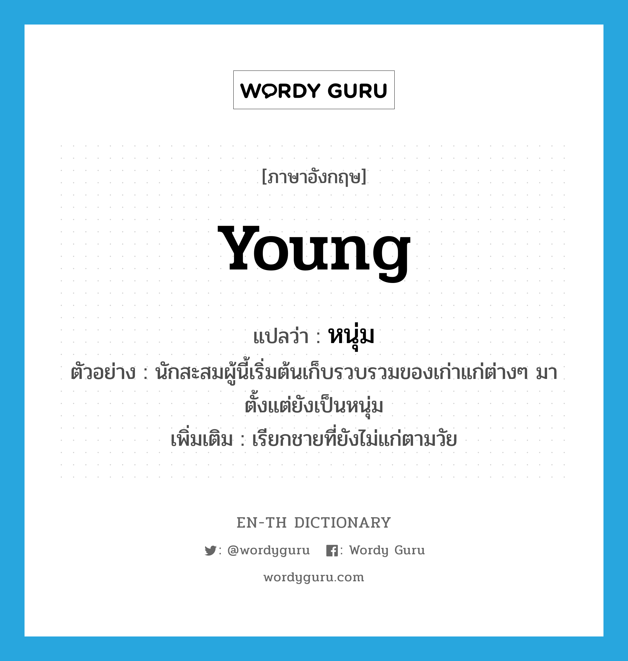 young แปลว่า?, คำศัพท์ภาษาอังกฤษ young แปลว่า หนุ่ม ประเภท ADJ ตัวอย่าง นักสะสมผู้นี้เริ่มต้นเก็บรวบรวมของเก่าแก่ต่างๆ มาตั้งแต่ยังเป็นหนุ่ม เพิ่มเติม เรียกชายที่ยังไม่แก่ตามวัย หมวด ADJ