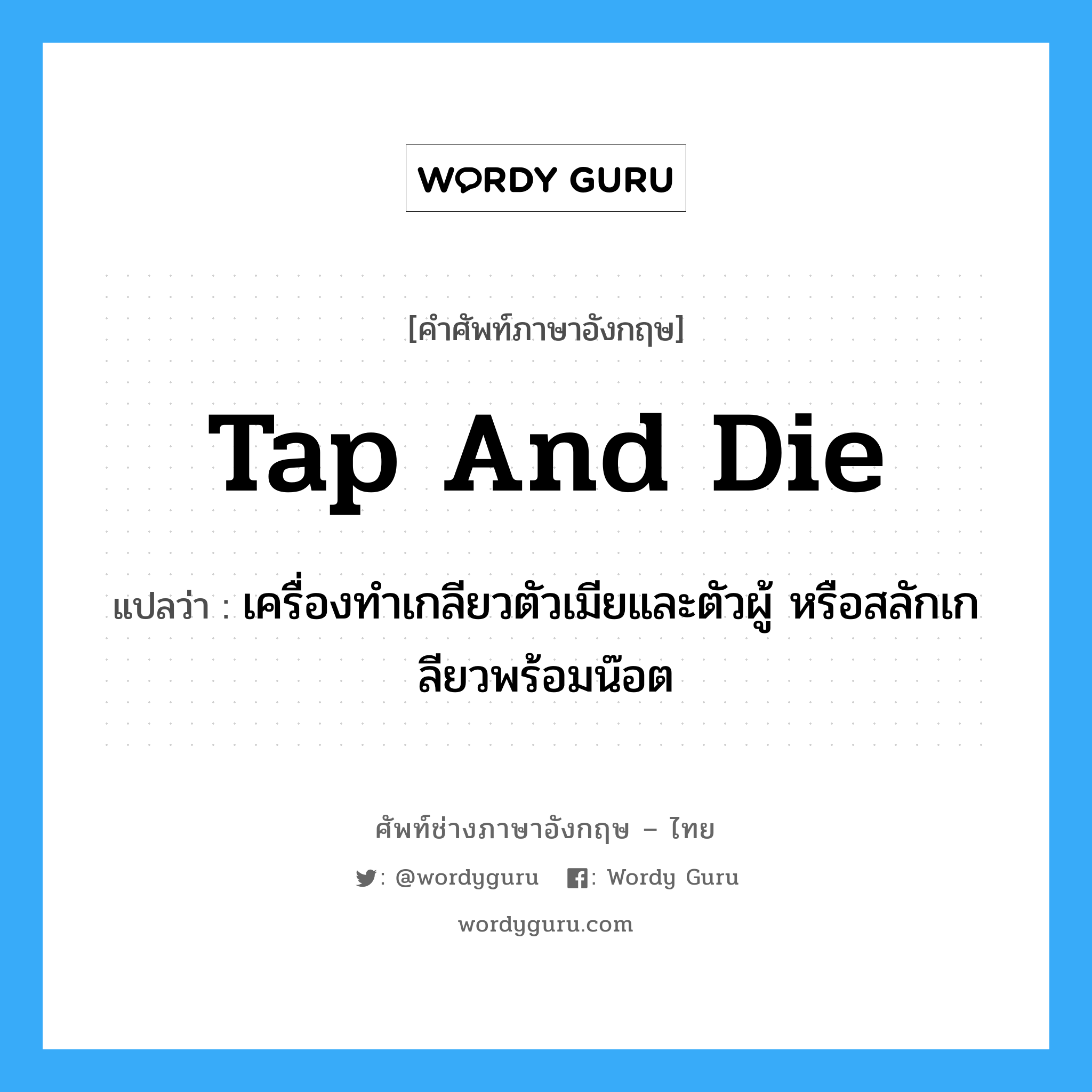 tap and die แปลว่า?, คำศัพท์ช่างภาษาอังกฤษ - ไทย tap and die คำศัพท์ภาษาอังกฤษ tap and die แปลว่า เครื่องทำเกลียวตัวเมียและตัวผู้ หรือสลักเกลียวพร้อมน๊อต