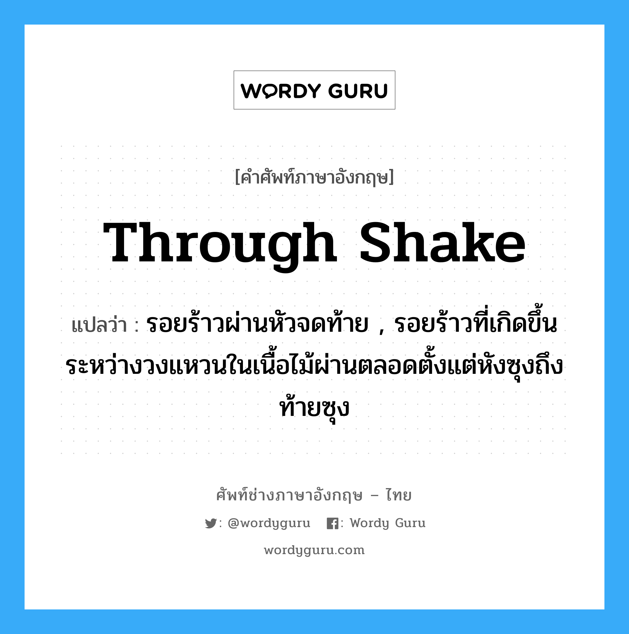 through shake แปลว่า?, คำศัพท์ช่างภาษาอังกฤษ - ไทย through shake คำศัพท์ภาษาอังกฤษ through shake แปลว่า รอยร้าวผ่านหัวจดท้าย , รอยร้าวที่เกิดขึ้นระหว่างวงแหวนในเนื้อไม้ผ่านตลอดตั้งแต่หังซุงถึงท้ายซุง