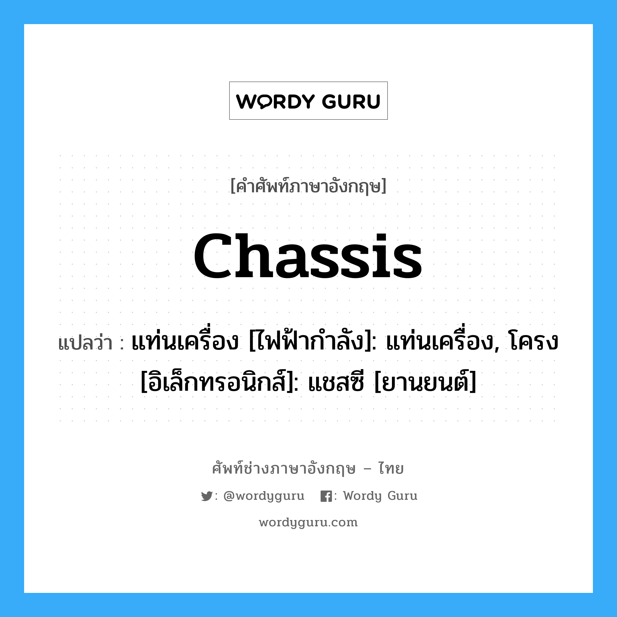 chassis แปลว่า?, คำศัพท์ช่างภาษาอังกฤษ - ไทย chassis คำศัพท์ภาษาอังกฤษ chassis แปลว่า แท่นเครื่อง [ไฟฟ้ากำลัง]: แท่นเครื่อง, โครง [อิเล็กทรอนิกส์]: แชสซี [ยานยนต์]