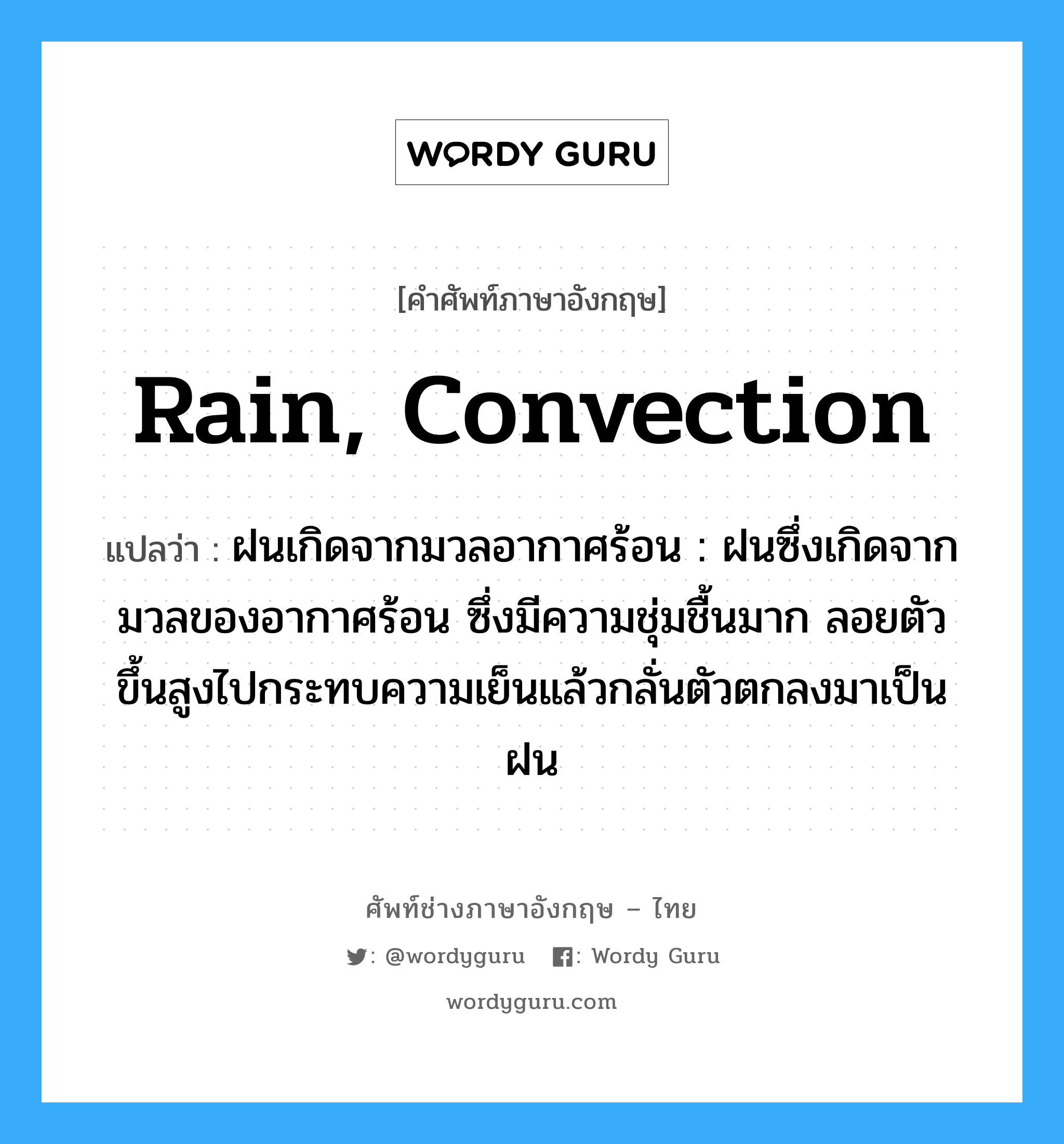 rain, convection แปลว่า?, คำศัพท์ช่างภาษาอังกฤษ - ไทย rain, convection คำศัพท์ภาษาอังกฤษ rain, convection แปลว่า ฝนเกิดจากมวลอากาศร้อน : ฝนซึ่งเกิดจากมวลของอากาศร้อน ซึ่งมีความชุ่มชื้นมาก ลอยตัวขึ้นสูงไปกระทบความเย็นแล้วกลั่นตัวตกลงมาเป็นฝน