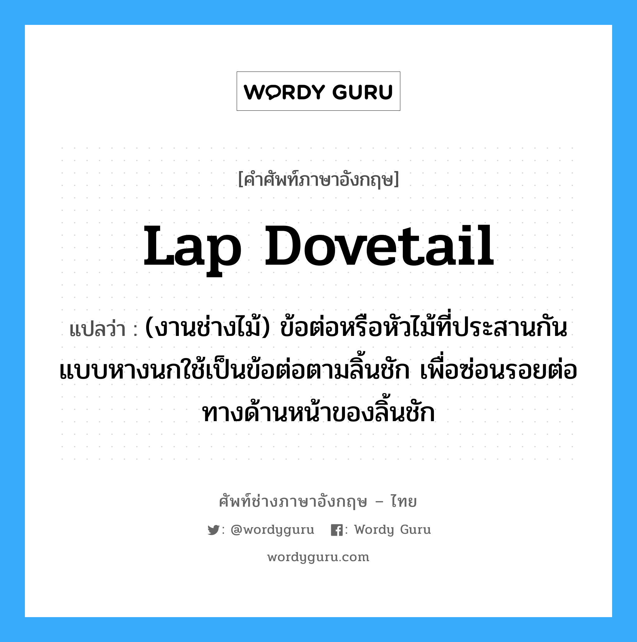 lap dovetail แปลว่า?, คำศัพท์ช่างภาษาอังกฤษ - ไทย lap dovetail คำศัพท์ภาษาอังกฤษ lap dovetail แปลว่า (งานช่างไม้) ข้อต่อหรือหัวไม้ที่ประสานกันแบบหางนกใช้เป็นข้อต่อตามลิ้นชัก เพื่อซ่อนรอยต่อทางด้านหน้าของลิ้นชัก