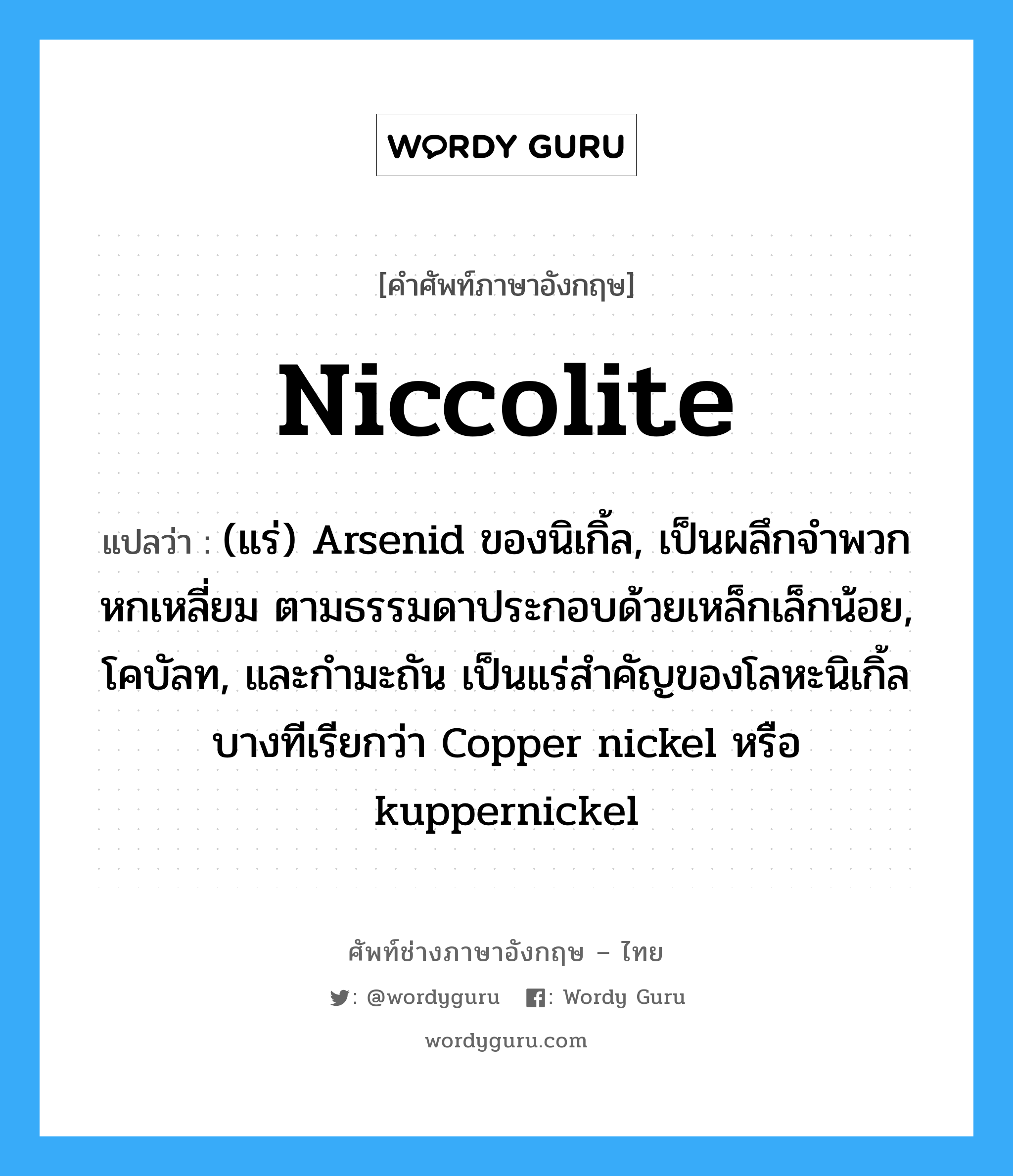 niccolite แปลว่า?, คำศัพท์ช่างภาษาอังกฤษ - ไทย niccolite คำศัพท์ภาษาอังกฤษ niccolite แปลว่า (แร่) Arsenid ของนิเกิ้ล, เป็นผลึกจำพวกหกเหลี่ยม ตามธรรมดาประกอบด้วยเหล็กเล็กน้อย, โคบัลท, และกำมะถัน เป็นแร่สำคัญของโลหะนิเกิ้ล บางทีเรียกว่า Copper nickel หรือ kuppernickel