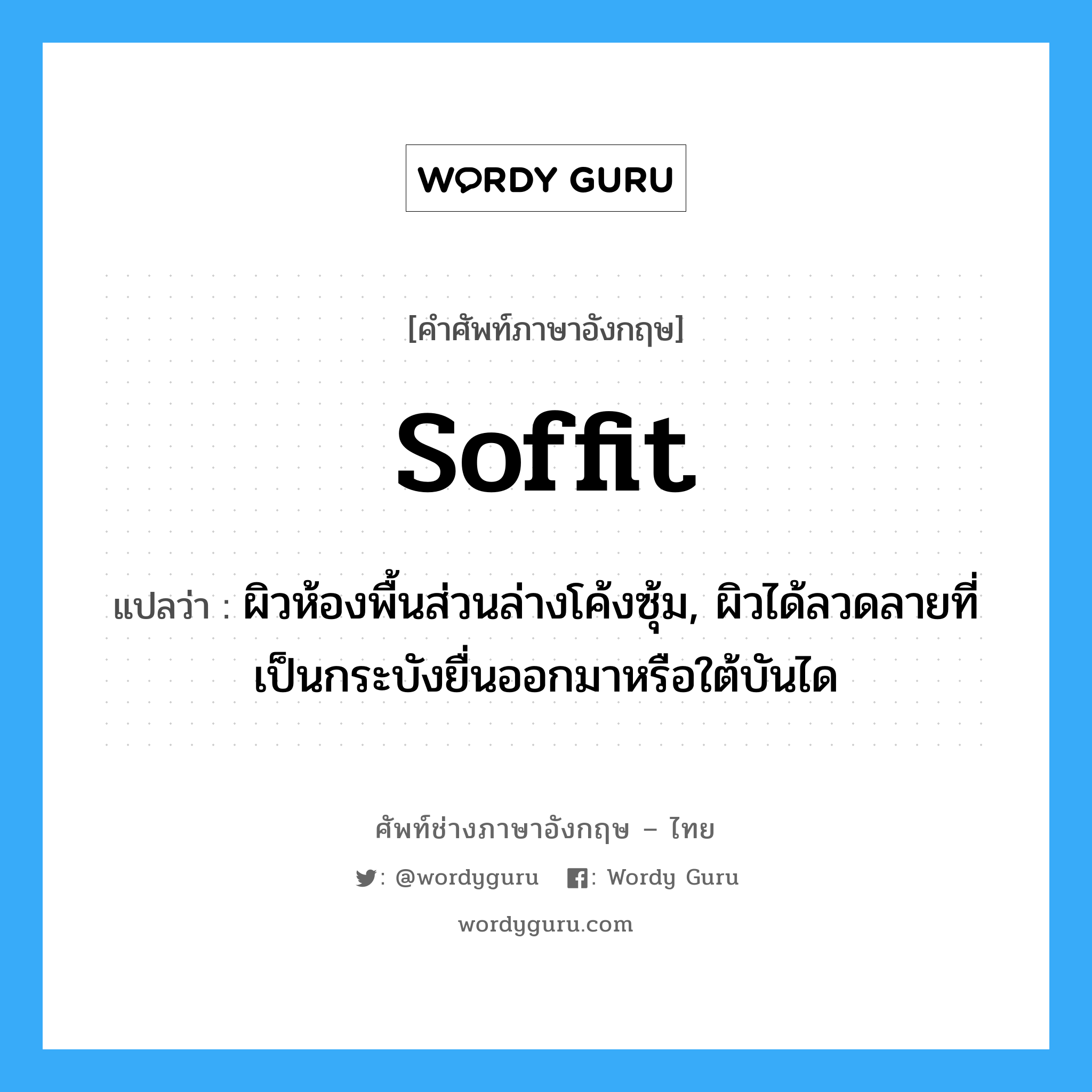 soffit แปลว่า?, คำศัพท์ช่างภาษาอังกฤษ - ไทย soffit คำศัพท์ภาษาอังกฤษ soffit แปลว่า ผิวห้องพื้นส่วนล่างโค้งซุ้ม, ผิวได้ลวดลายที่เป็นกระบังยื่นออกมาหรือใต้บันได