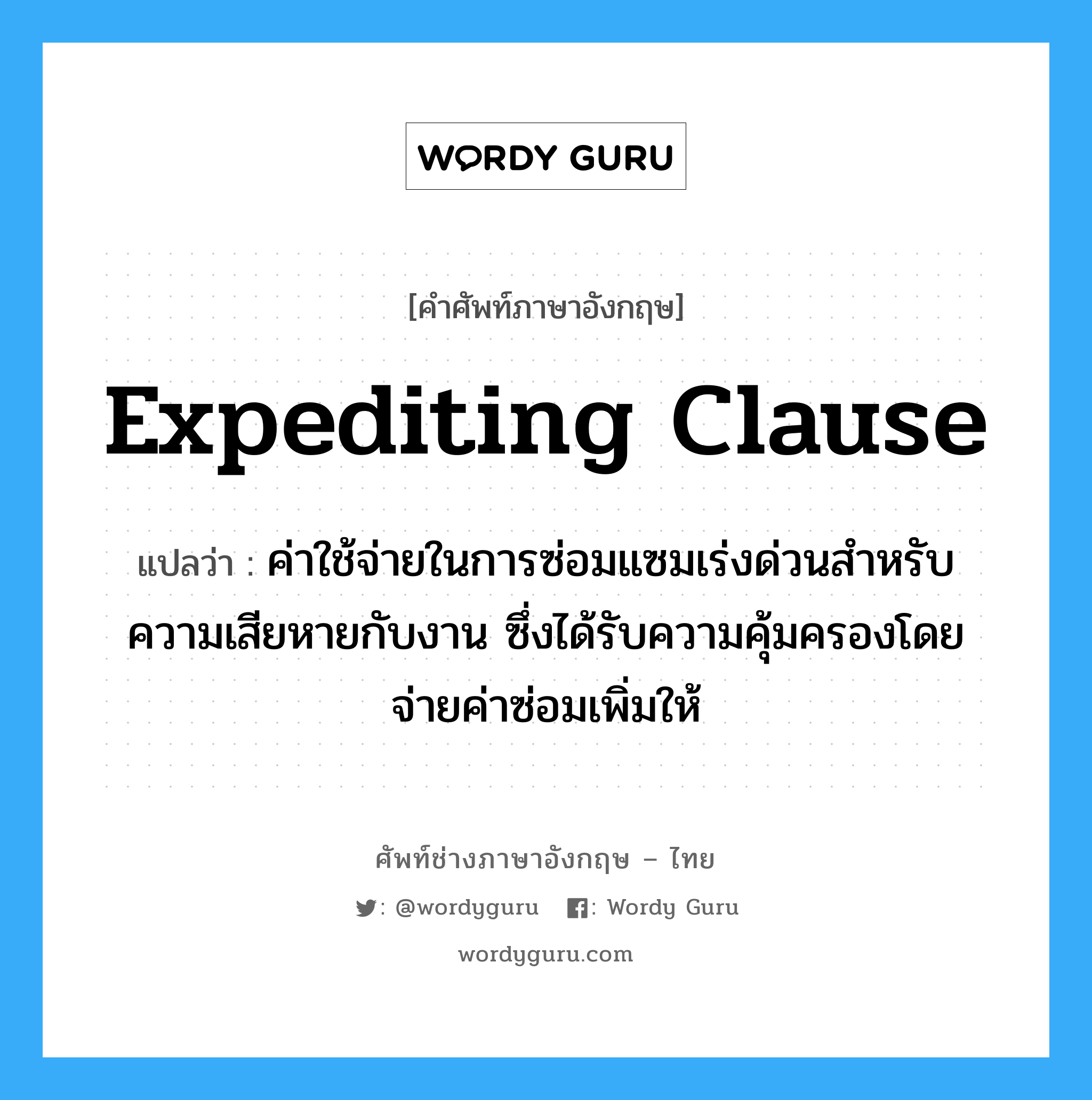 Expediting Clause แปลว่า?, คำศัพท์ช่างภาษาอังกฤษ - ไทย Expediting Clause คำศัพท์ภาษาอังกฤษ Expediting Clause แปลว่า ค่าใช้จ่ายในการซ่อมแซมเร่งด่วนสำหรับความเสียหายกับงาน ซึ่งได้รับความคุ้มครองโดยจ่ายค่าซ่อมเพิ่มให้