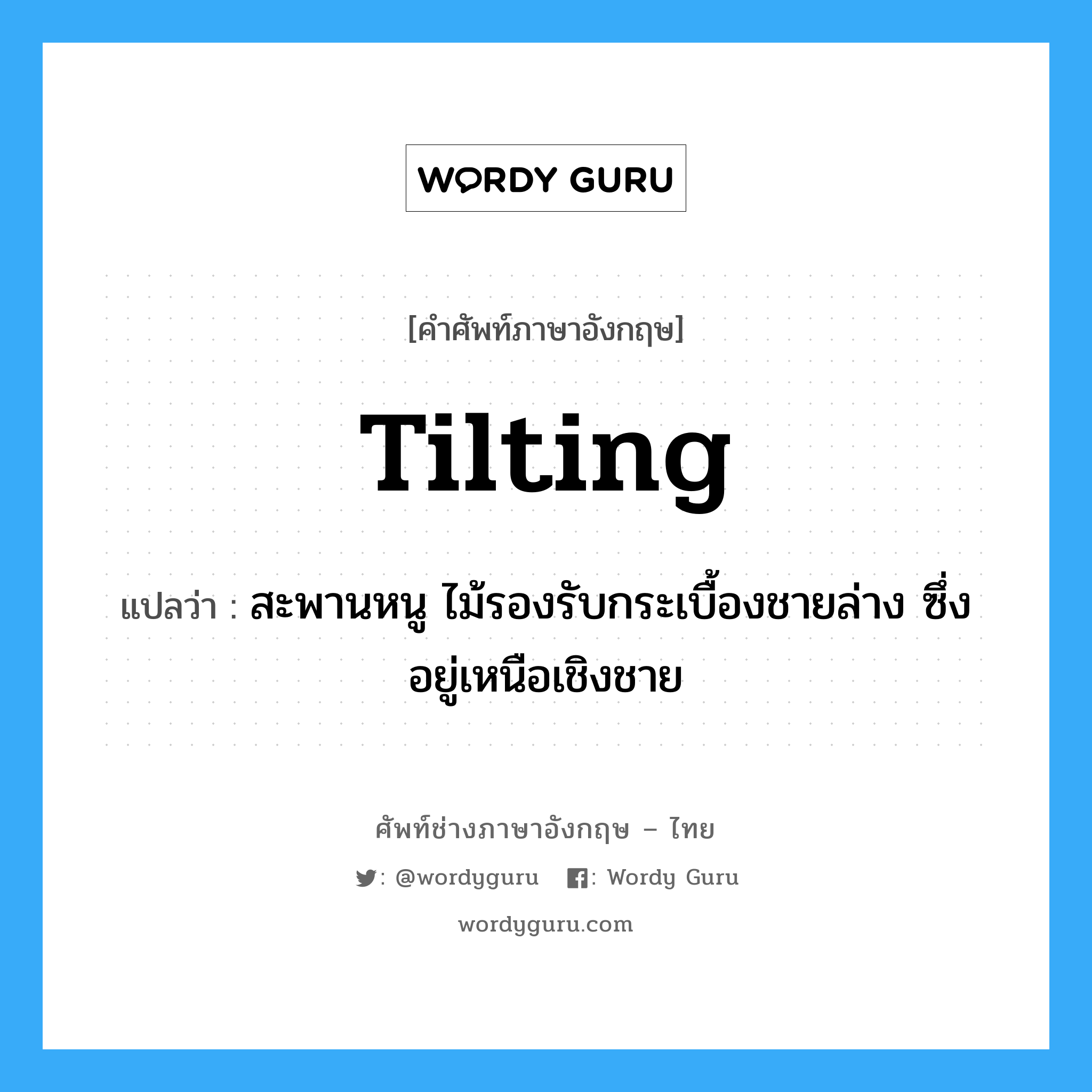 tilting แปลว่า?, คำศัพท์ช่างภาษาอังกฤษ - ไทย tilting คำศัพท์ภาษาอังกฤษ tilting แปลว่า สะพานหนู ไม้รองรับกระเบื้องชายล่าง ซึ่งอยู่เหนือเชิงชาย