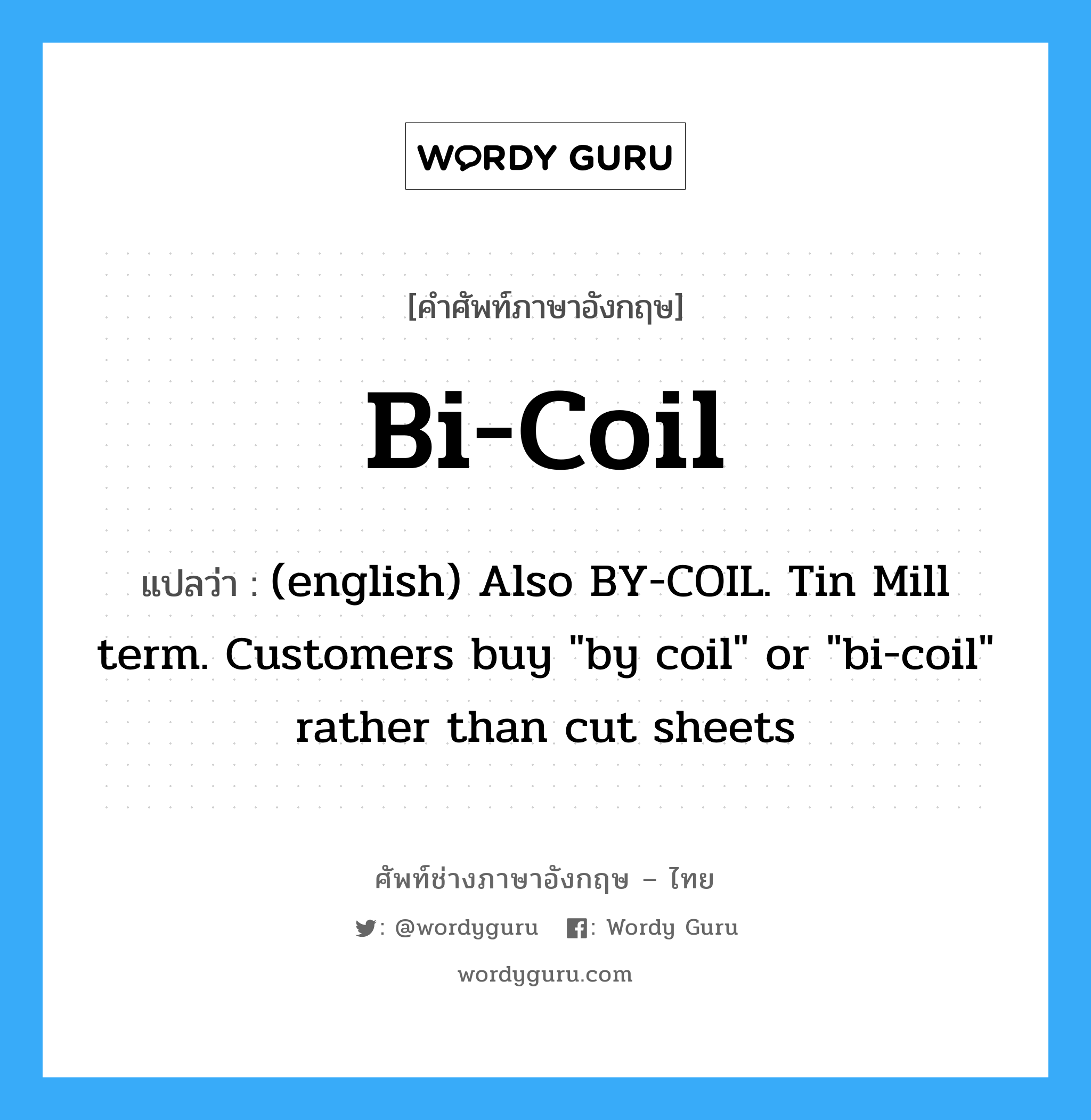 Bi-Coil แปลว่า?, คำศัพท์ช่างภาษาอังกฤษ - ไทย Bi-Coil คำศัพท์ภาษาอังกฤษ Bi-Coil แปลว่า (english) Also BY-COIL. Tin Mill term. Customers buy &#34;by coil&#34; or &#34;bi-coil&#34; rather than cut sheets