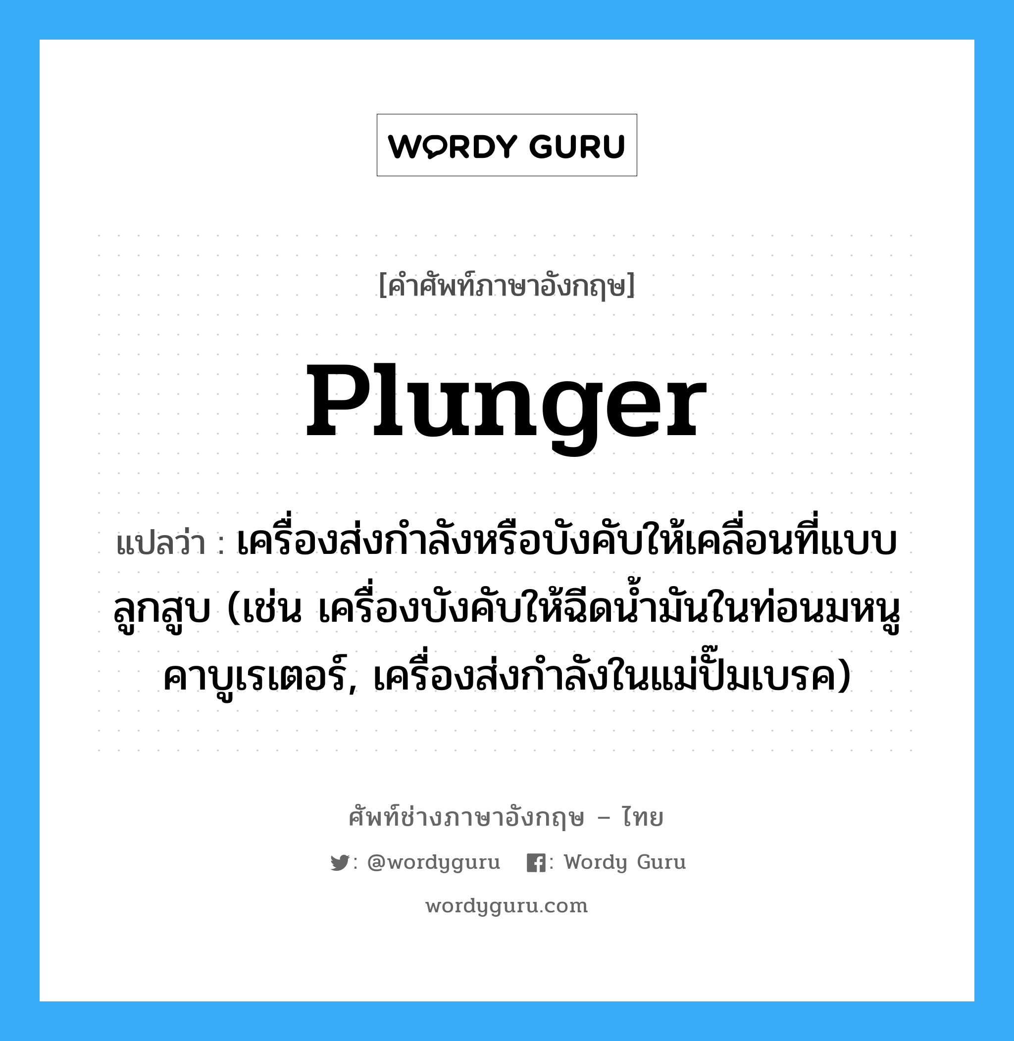 plunger แปลว่า?, คำศัพท์ช่างภาษาอังกฤษ - ไทย plunger คำศัพท์ภาษาอังกฤษ plunger แปลว่า เครื่องส่งกำลังหรือบังคับให้เคลื่อนที่แบบลูกสูบ (เช่น เครื่องบังคับให้ฉีดน้ำมันในท่อนมหนูคาบูเรเตอร์, เครื่องส่งกำลังในแม่ปั๊มเบรค)