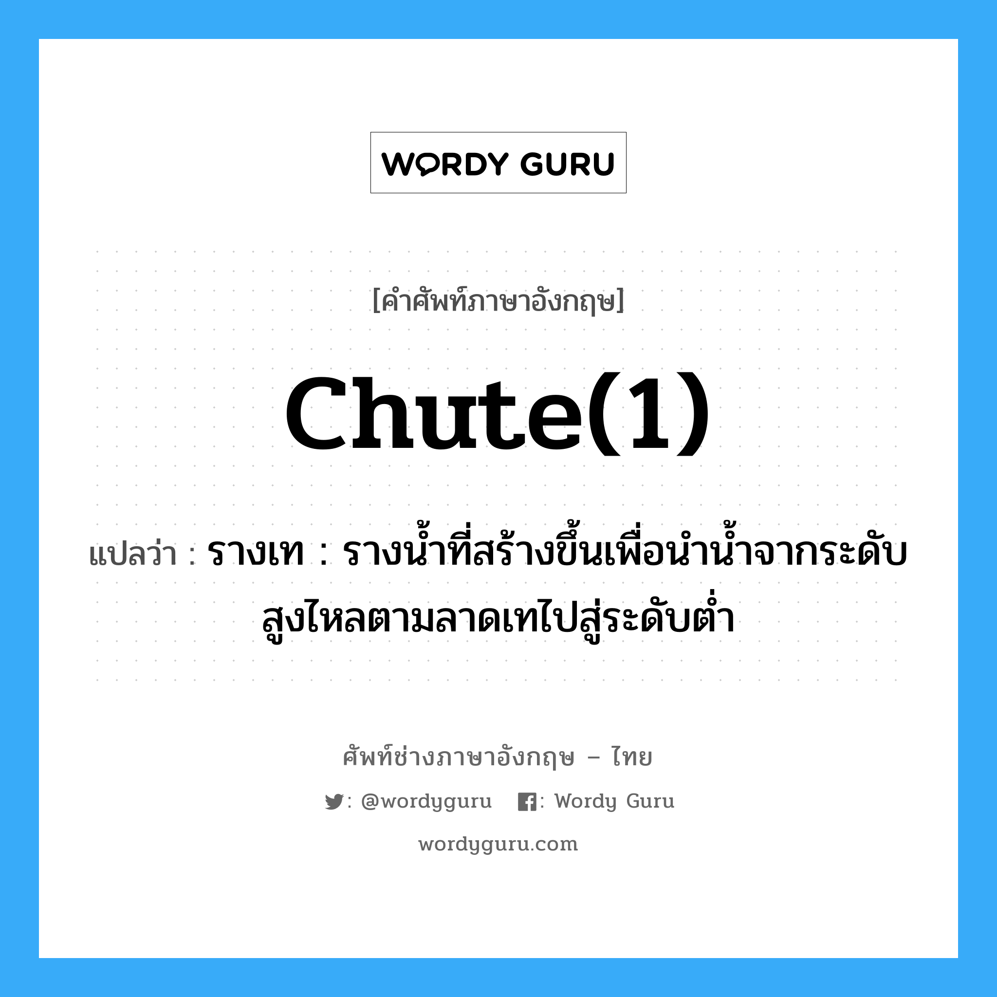 chute(1) แปลว่า?, คำศัพท์ช่างภาษาอังกฤษ - ไทย chute(1) คำศัพท์ภาษาอังกฤษ chute(1) แปลว่า รางเท : รางน้ำที่สร้างขึ้นเพื่อนำน้ำจากระดับสูงไหลตามลาดเทไปสู่ระดับต่ำ