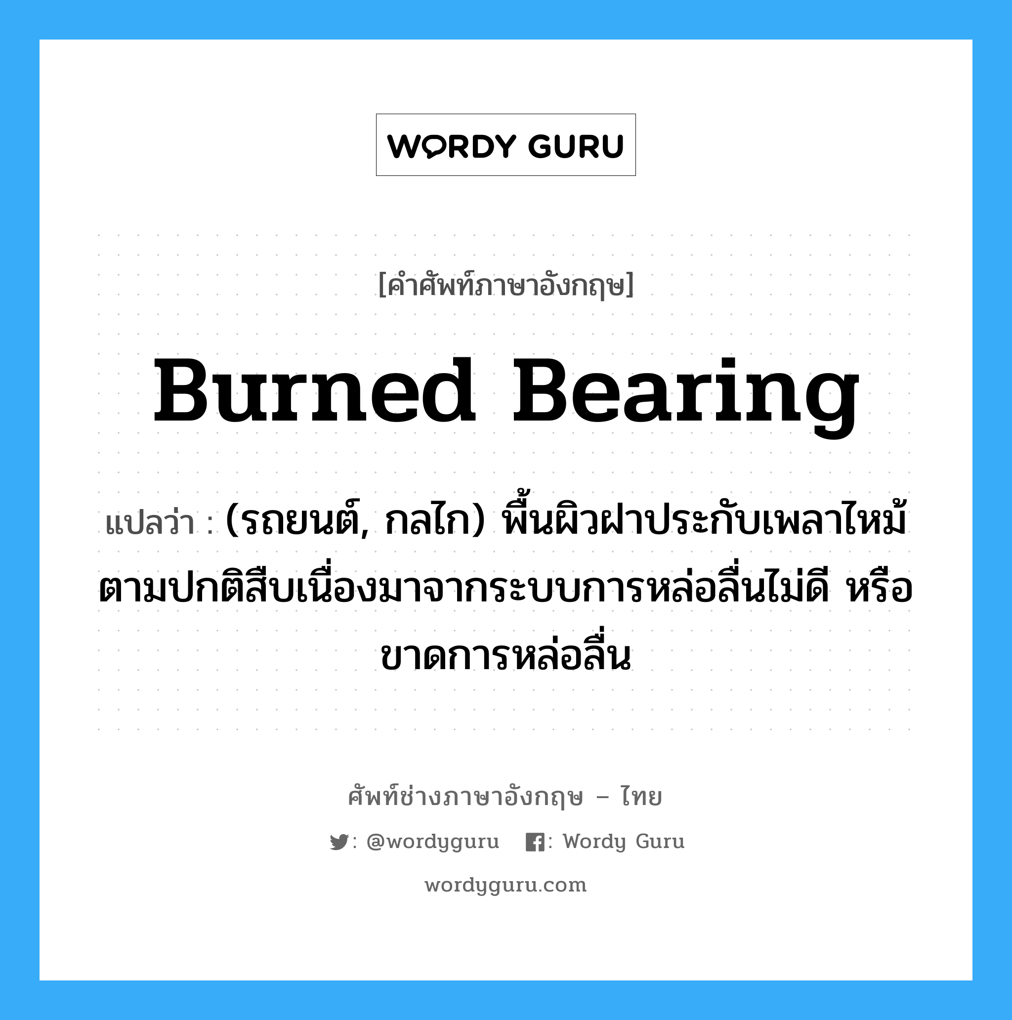 burned bearing แปลว่า?, คำศัพท์ช่างภาษาอังกฤษ - ไทย burned bearing คำศัพท์ภาษาอังกฤษ burned bearing แปลว่า (รถยนต์, กลไก) พื้นผิวฝาประกับเพลาไหม้ ตามปกติสืบเนื่องมาจากระบบการหล่อลื่นไม่ดี หรือขาดการหล่อลื่น