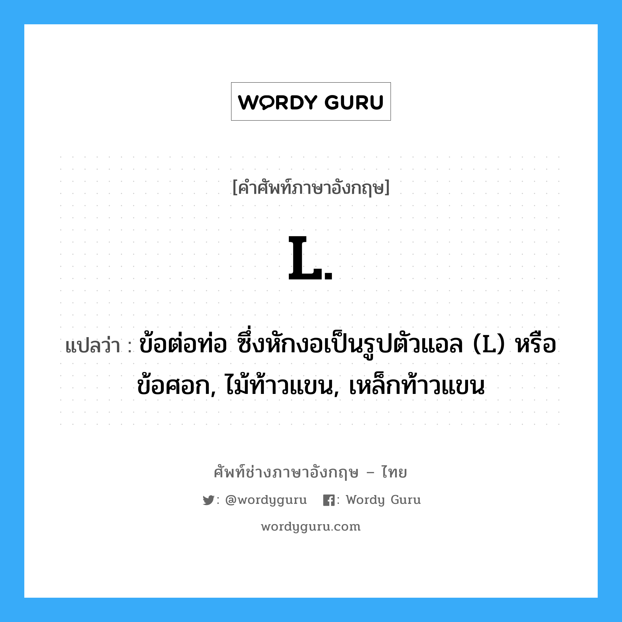 L. แปลว่า?, คำศัพท์ช่างภาษาอังกฤษ - ไทย L. คำศัพท์ภาษาอังกฤษ L. แปลว่า ข้อต่อท่อ ซึ่งหักงอเป็นรูปตัวแอล (L) หรือข้อศอก, ไม้ท้าวแขน, เหล็กท้าวแขน