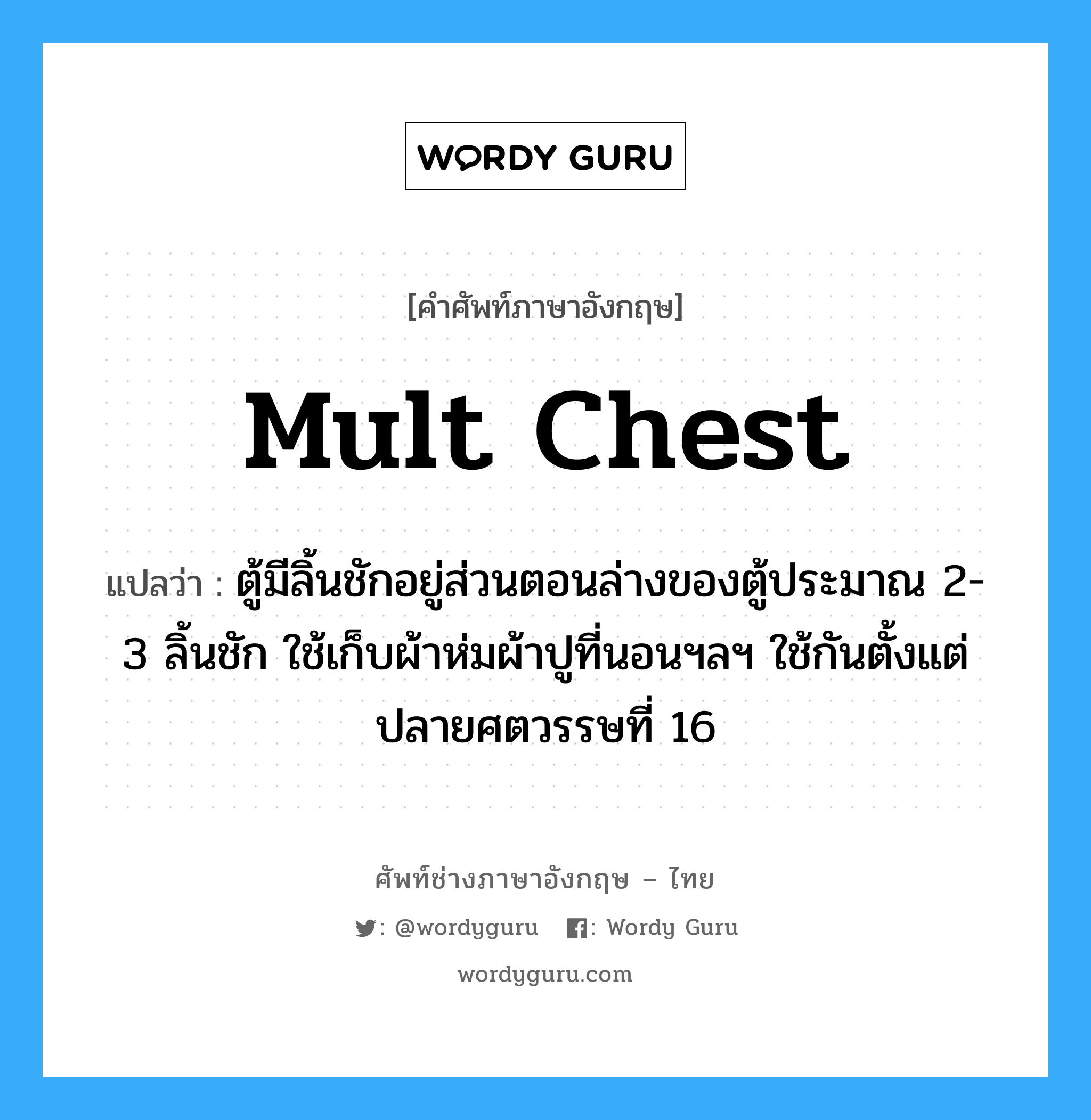 mult chest แปลว่า?, คำศัพท์ช่างภาษาอังกฤษ - ไทย mult chest คำศัพท์ภาษาอังกฤษ mult chest แปลว่า ตู้มีลิ้นชักอยู่ส่วนตอนล่างของตู้ประมาณ 2-3 ลิ้นชัก ใช้เก็บผ้าห่มผ้าปูที่นอนฯลฯ ใช้กันตั้งแต่ปลายศตวรรษที่ 16