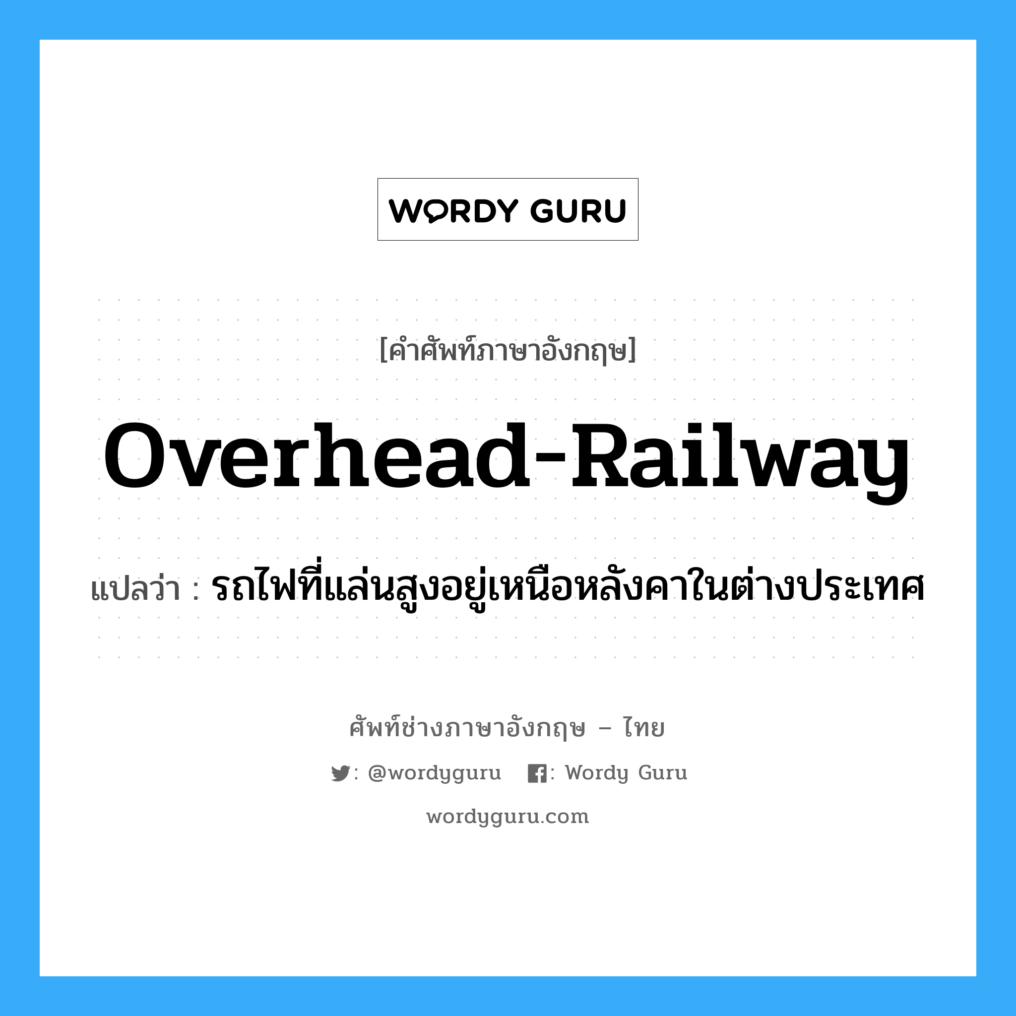 overhead-railway แปลว่า?, คำศัพท์ช่างภาษาอังกฤษ - ไทย overhead-railway คำศัพท์ภาษาอังกฤษ overhead-railway แปลว่า รถไฟที่แล่นสูงอยู่เหนือหลังคาในต่างประเทศ