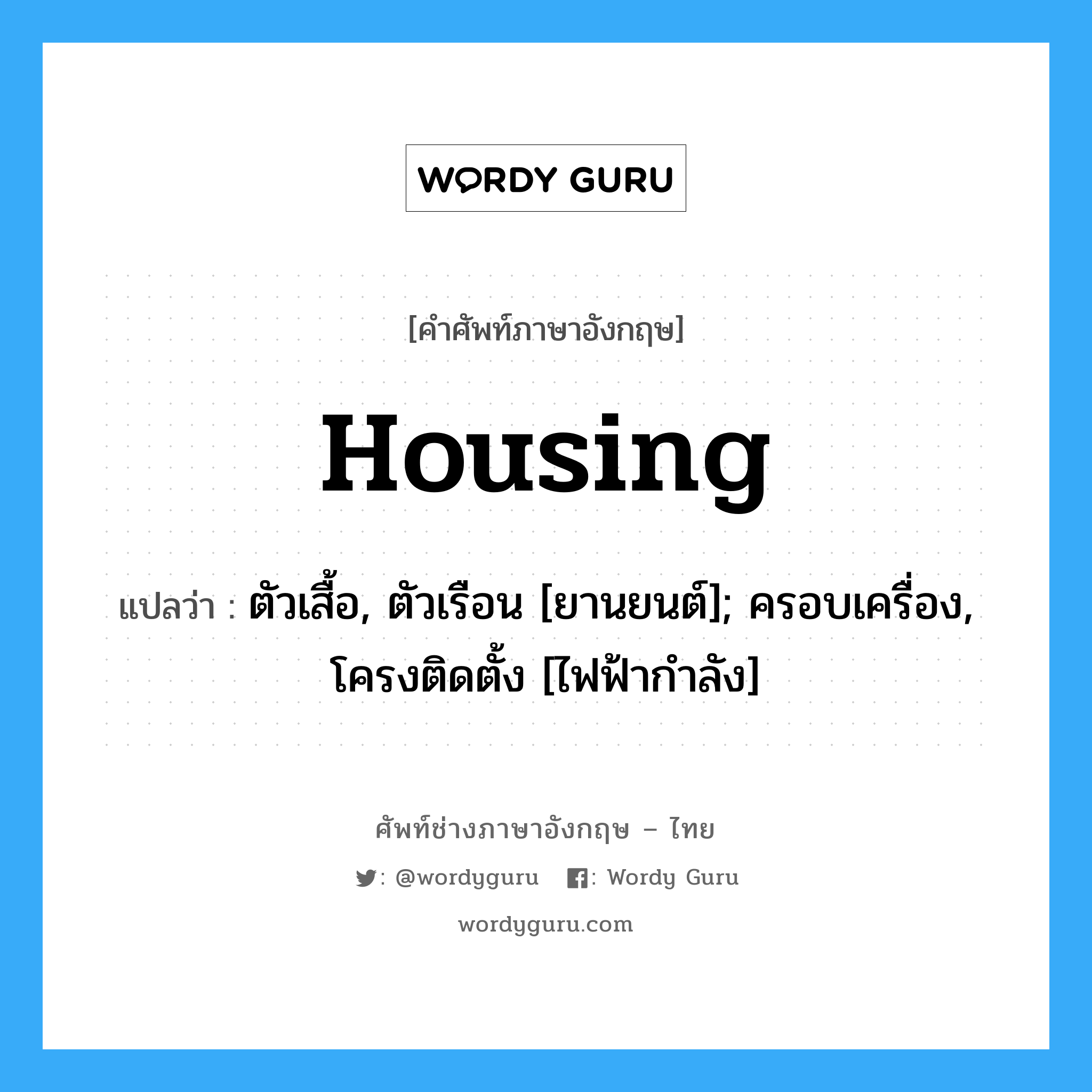 Housing แปลว่า?, คำศัพท์ช่างภาษาอังกฤษ - ไทย Housing คำศัพท์ภาษาอังกฤษ Housing แปลว่า ตัวเสื้อ, ตัวเรือน [ยานยนต์]; ครอบเครื่อง, โครงติดตั้ง [ไฟฟ้ากำลัง]