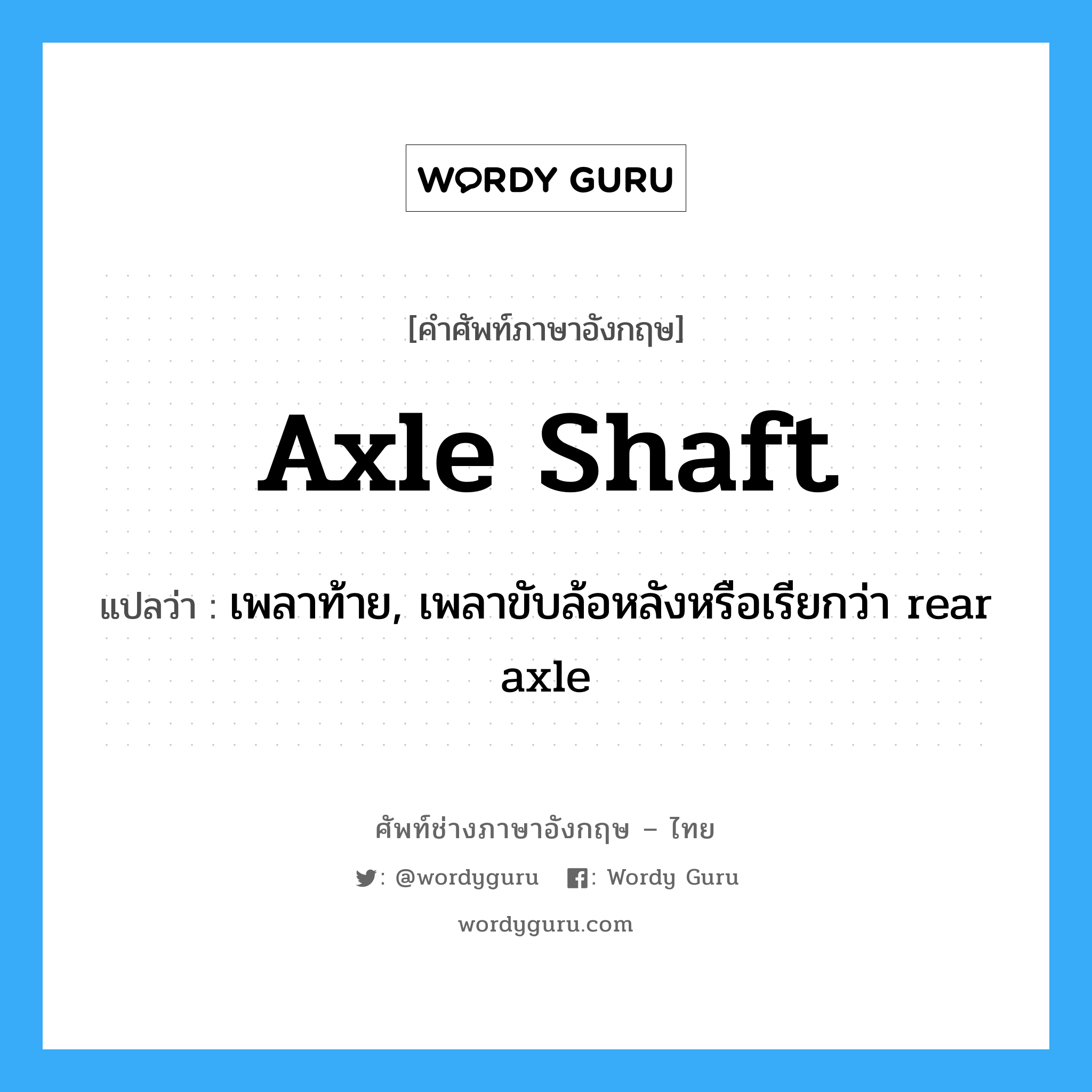 axle shaft แปลว่า?, คำศัพท์ช่างภาษาอังกฤษ - ไทย axle shaft คำศัพท์ภาษาอังกฤษ axle shaft แปลว่า เพลาท้าย, เพลาขับล้อหลังหรือเรียกว่า rear axle