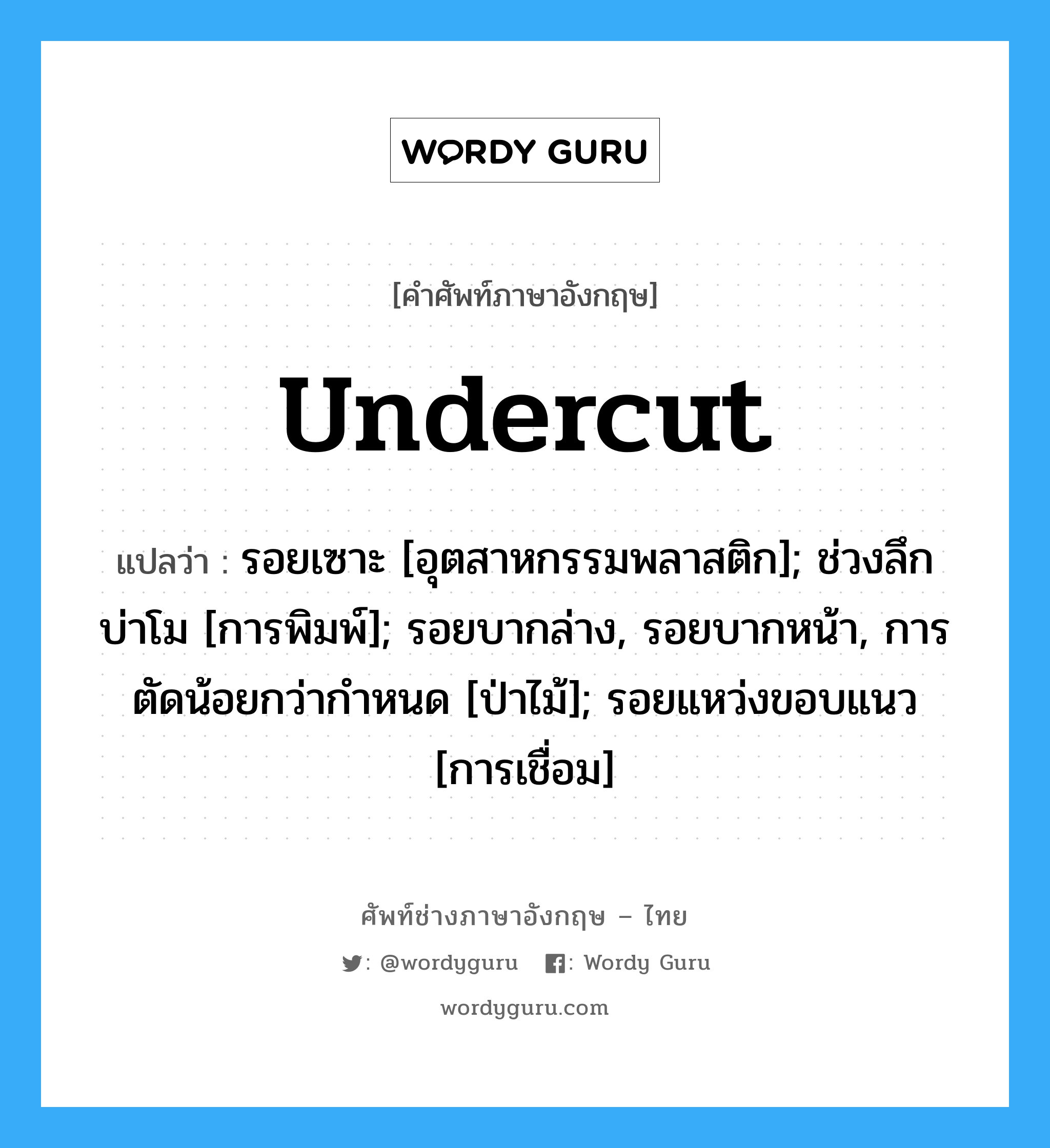 undercut แปลว่า?, คำศัพท์ช่างภาษาอังกฤษ - ไทย undercut คำศัพท์ภาษาอังกฤษ undercut แปลว่า รอยเซาะ [อุตสาหกรรมพลาสติก]; ช่วงลึกบ่าโม [การพิมพ์]; รอยบากล่าง, รอยบากหน้า, การตัดน้อยกว่ากำหนด [ป่าไม้]; รอยแหว่งขอบแนว [การเชื่อม]