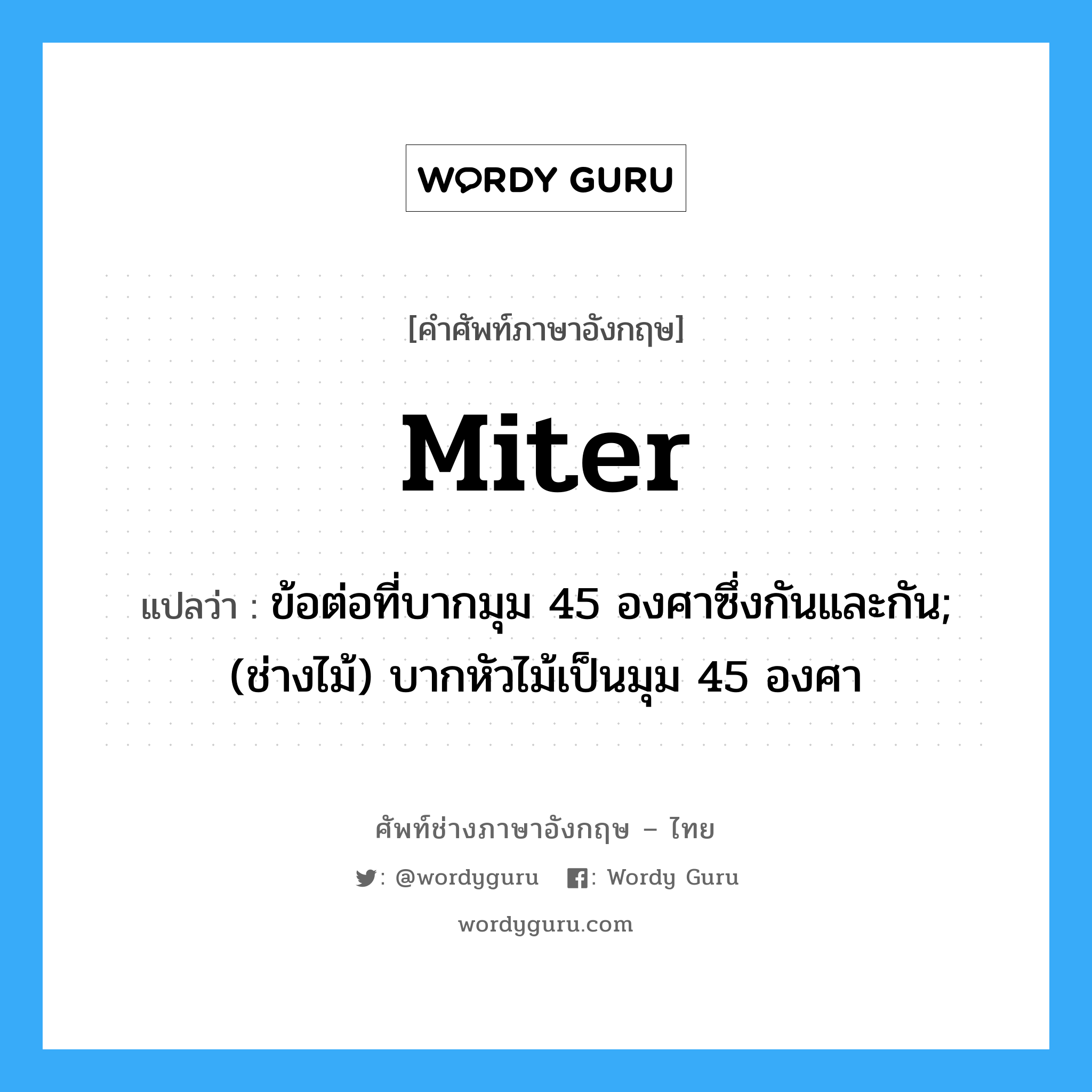 miter แปลว่า?, คำศัพท์ช่างภาษาอังกฤษ - ไทย miter คำศัพท์ภาษาอังกฤษ miter แปลว่า ข้อต่อที่บากมุม 45 องศาซึ่งกันและกัน; (ช่างไม้) บากหัวไม้เป็นมุม 45 องศา