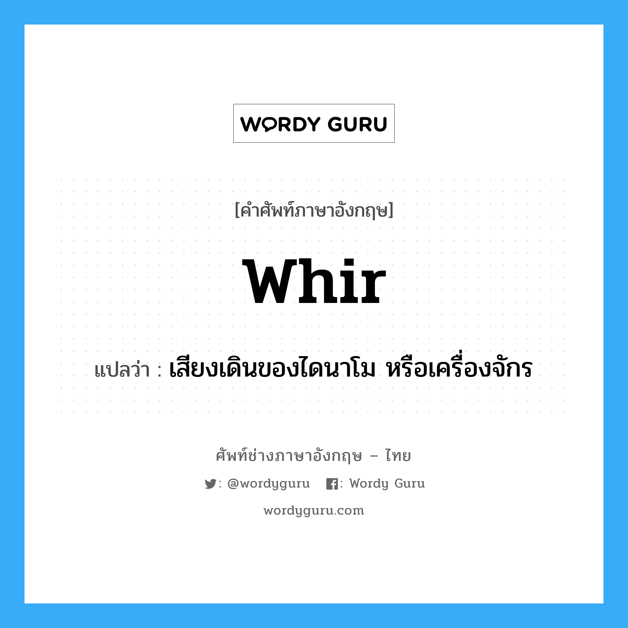 whir แปลว่า?, คำศัพท์ช่างภาษาอังกฤษ - ไทย whir คำศัพท์ภาษาอังกฤษ whir แปลว่า เสียงเดินของไดนาโม หรือเครื่องจักร