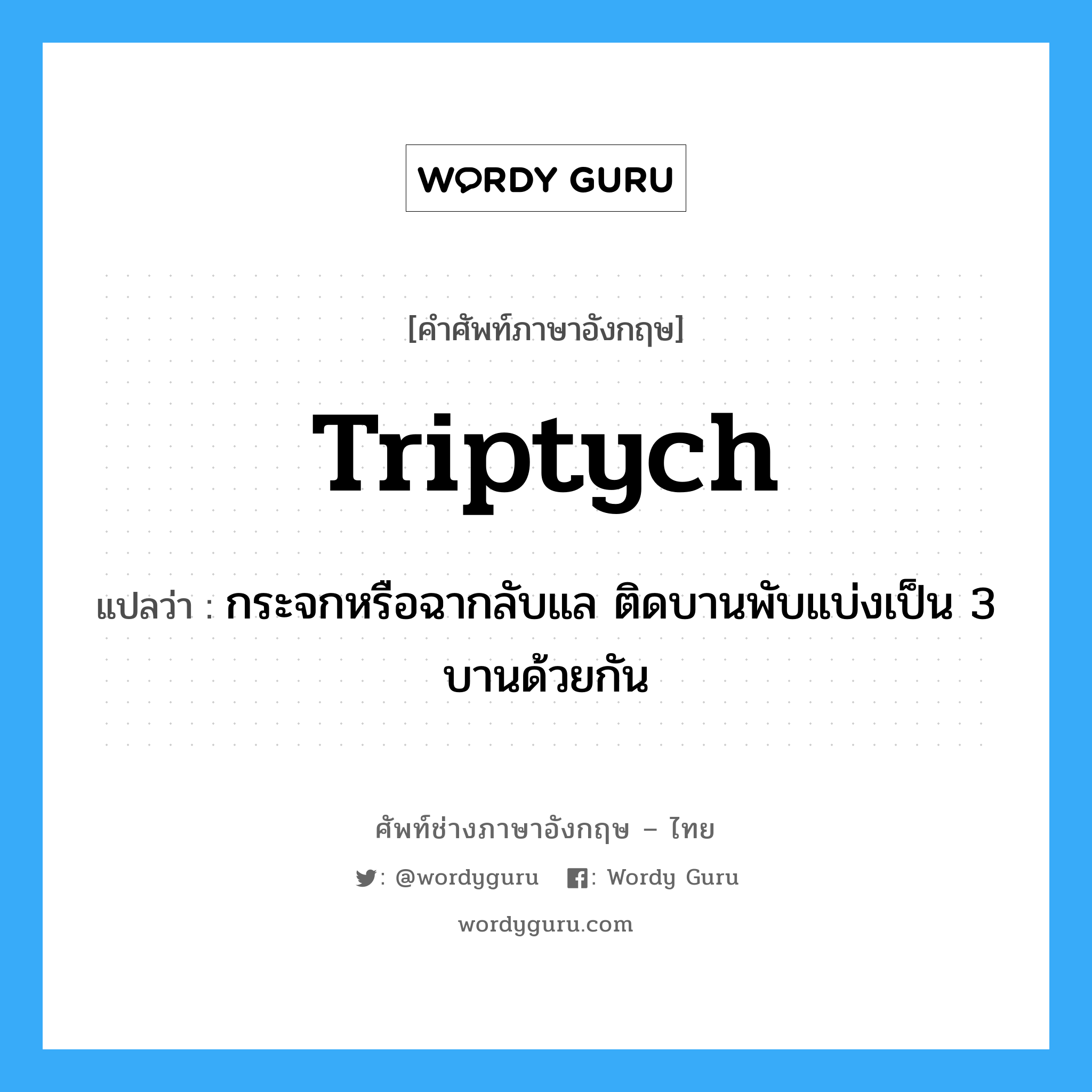 triptych แปลว่า?, คำศัพท์ช่างภาษาอังกฤษ - ไทย triptych คำศัพท์ภาษาอังกฤษ triptych แปลว่า กระจกหรือฉากลับแล ติดบานพับแบ่งเป็น 3 บานด้วยกัน