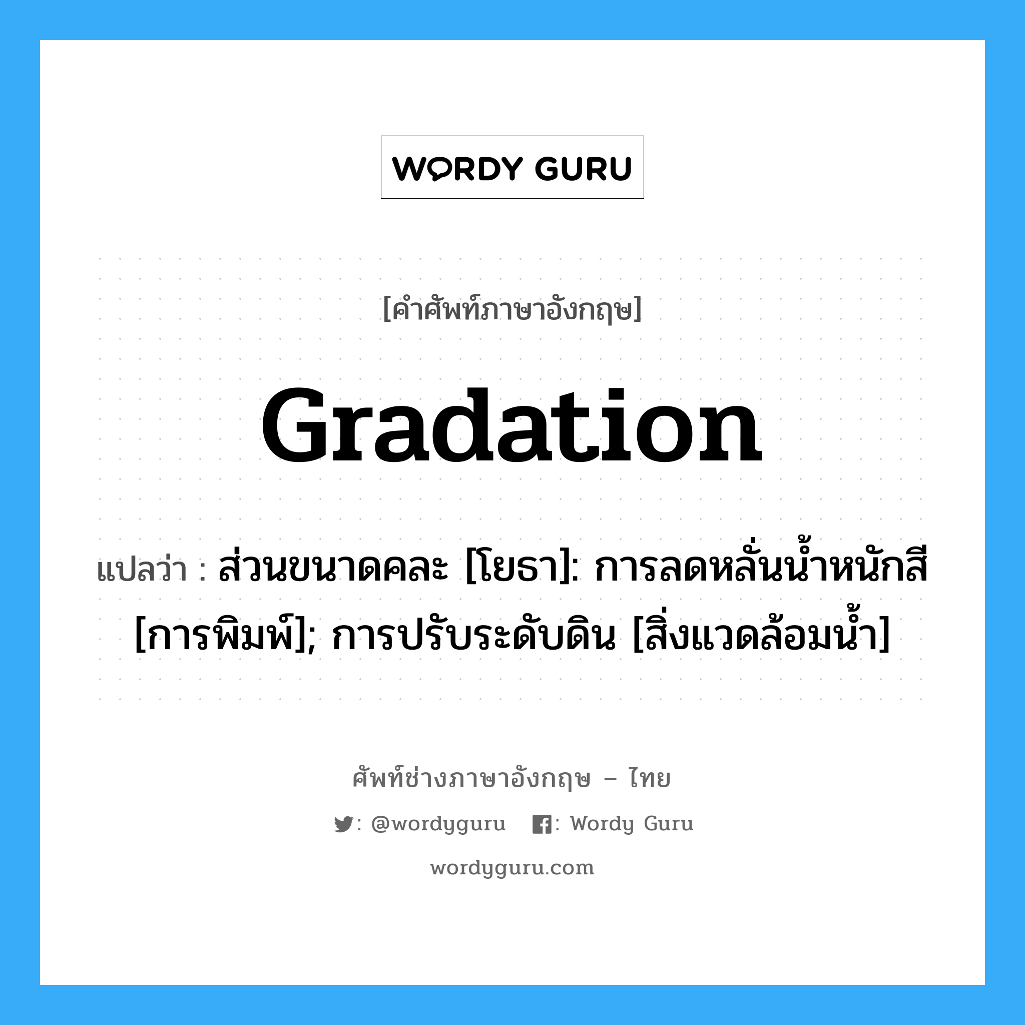 gradation แปลว่า?, คำศัพท์ช่างภาษาอังกฤษ - ไทย gradation คำศัพท์ภาษาอังกฤษ gradation แปลว่า ส่วนขนาดคละ [โยธา]: การลดหลั่นน้ำหนักสี [การพิมพ์]; การปรับระดับดิน [สิ่งแวดล้อมน้ำ]